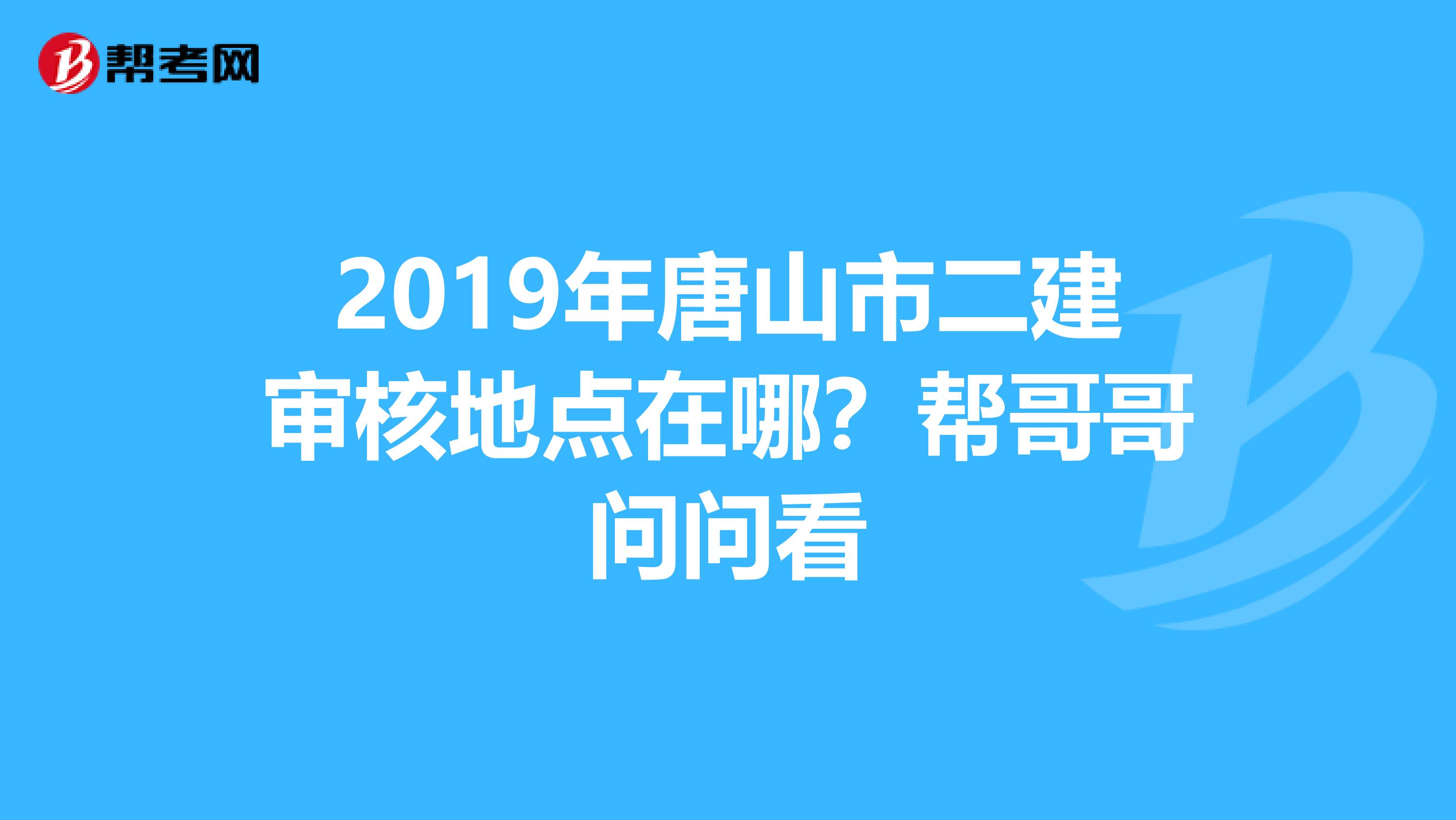 2019年唐山市二建审核地点在哪?帮哥哥问问看
