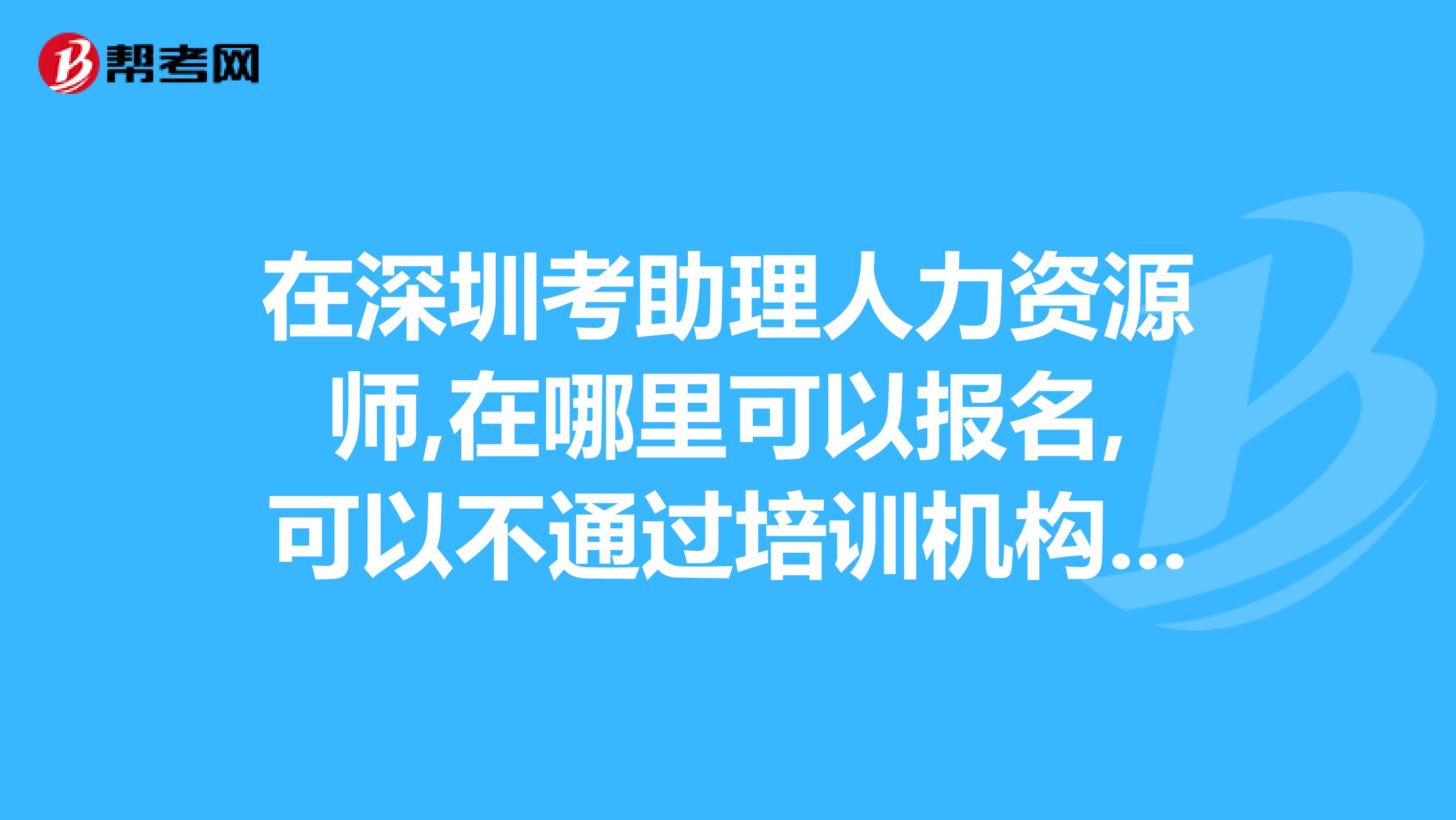 在深圳考助理人力资源师,在哪里可以报名,可以不通过培训机构,而是自己报名吗