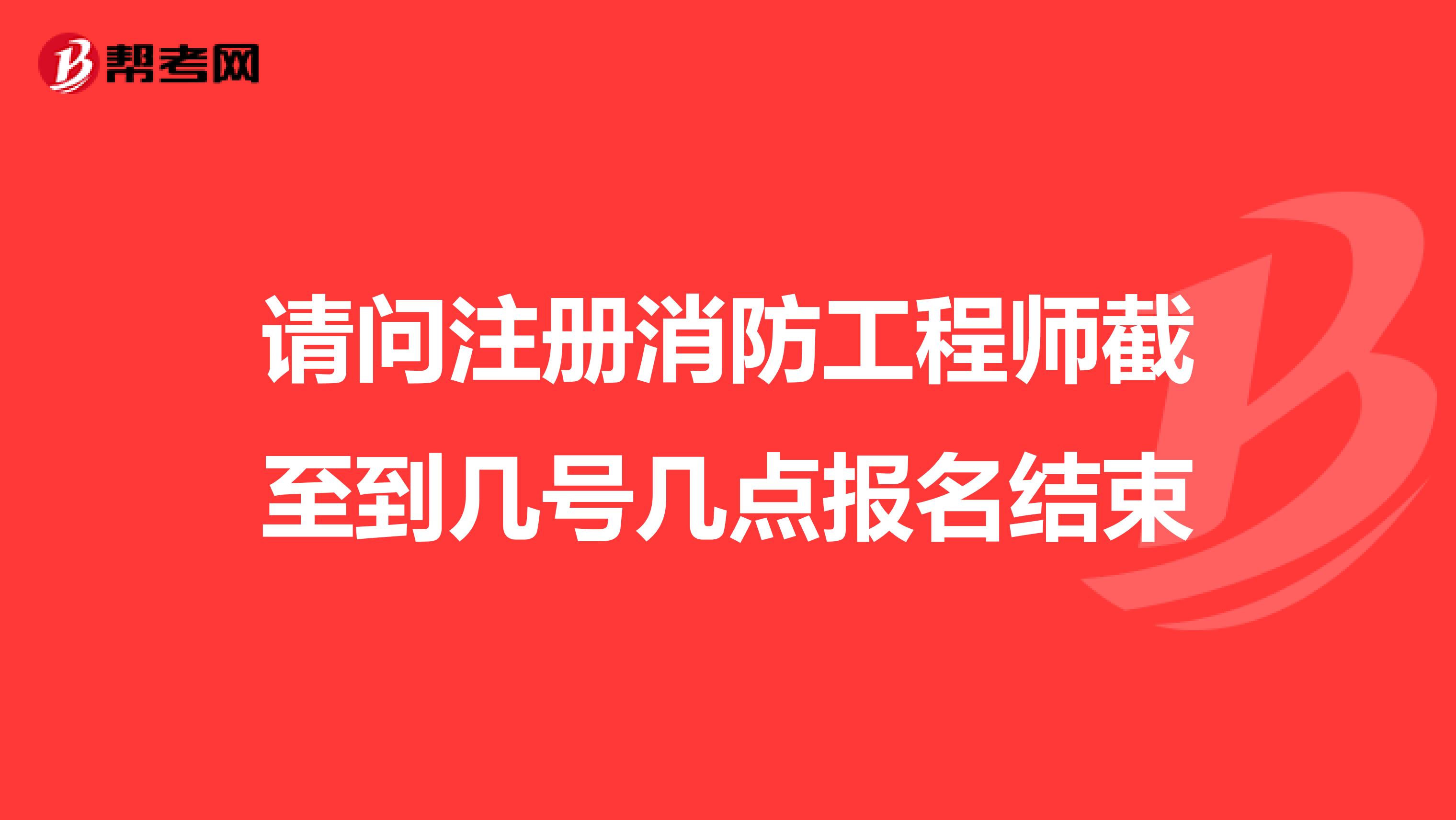 請問注冊消防工程師截至到幾號幾點報名結束