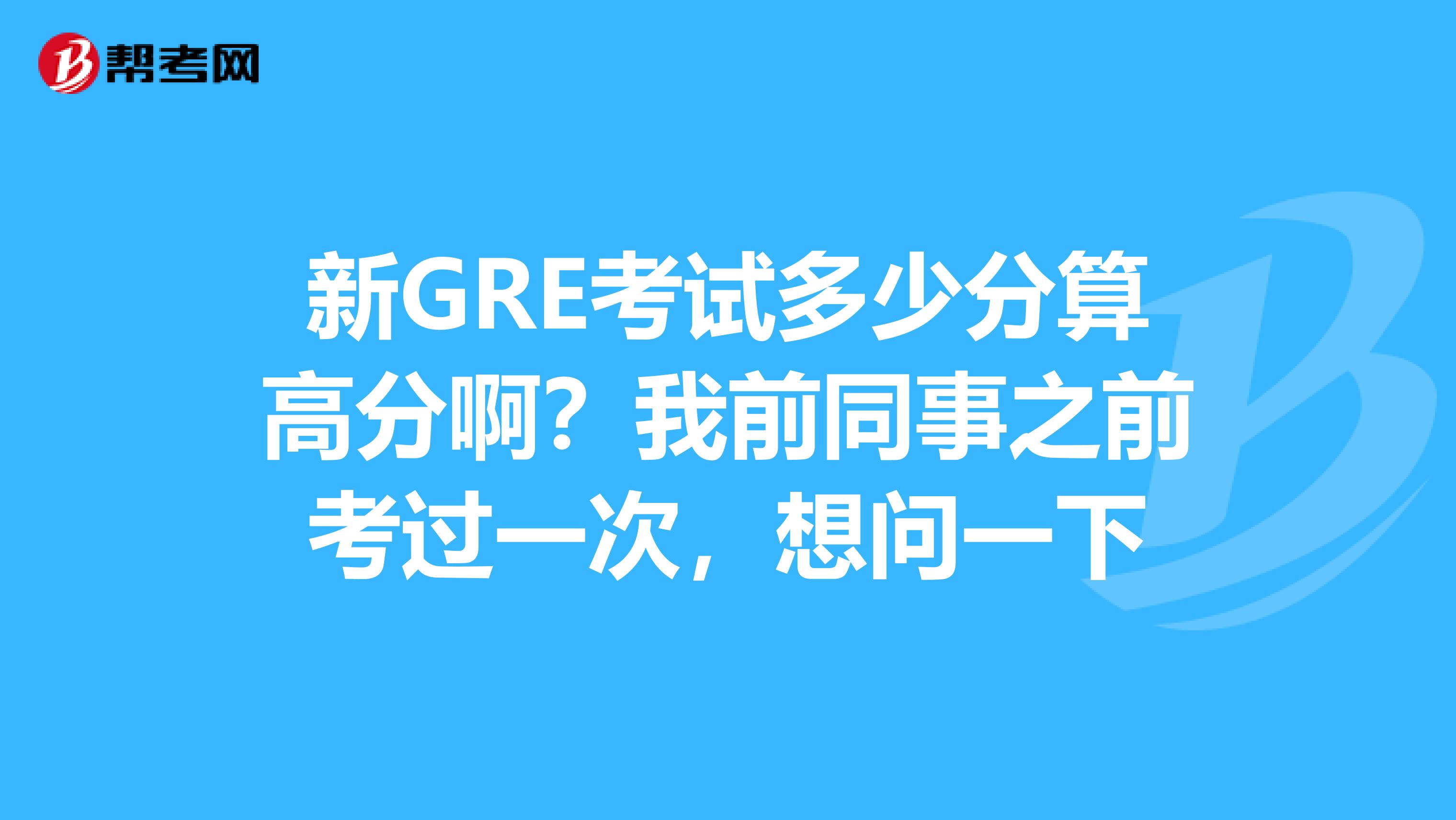 新GRE考试多少分算高分啊?我前同事之前考过一次,想问一下