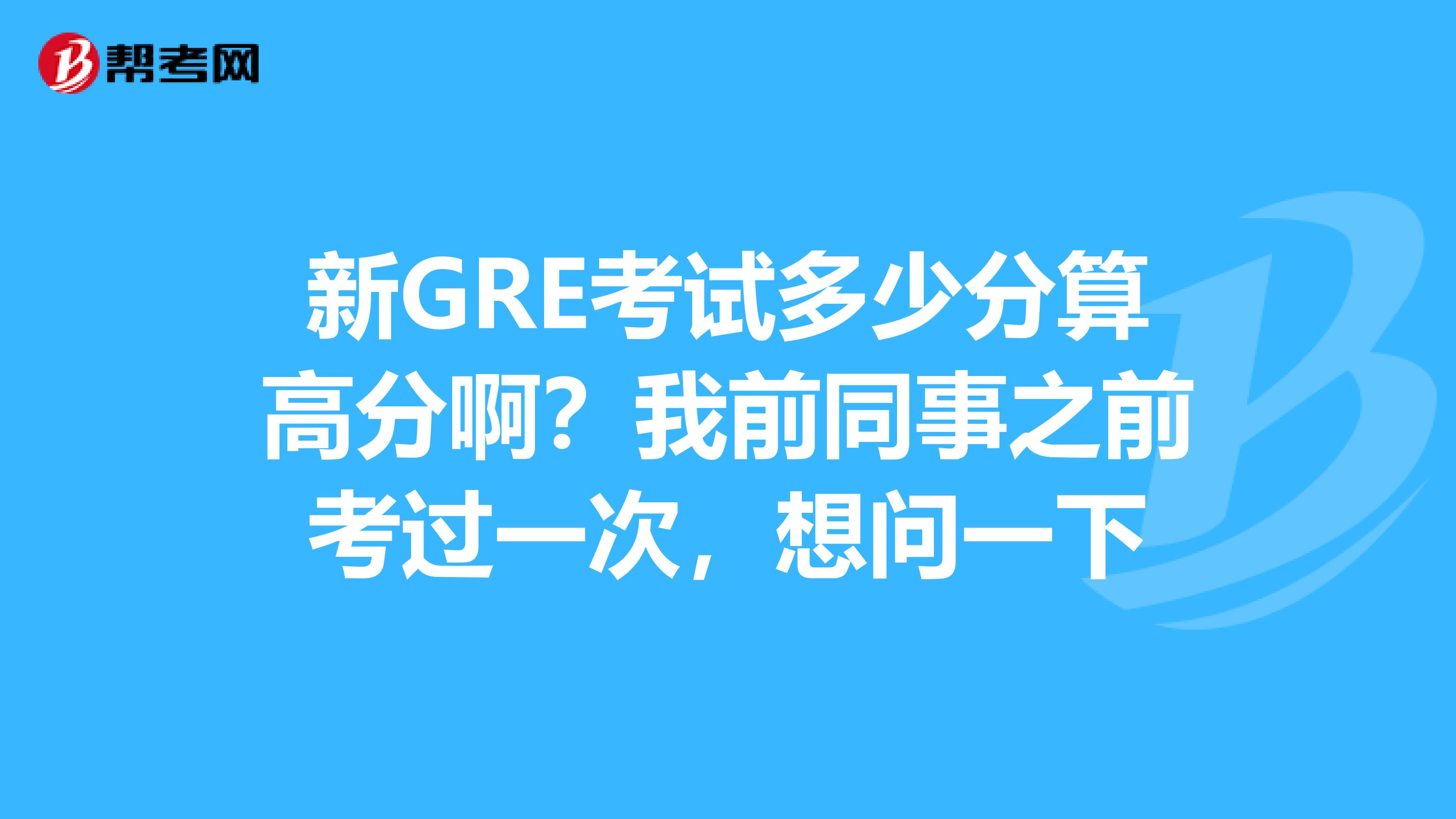 新GRE考试多少分算高分啊？我前同事之前考过一次，想问一下