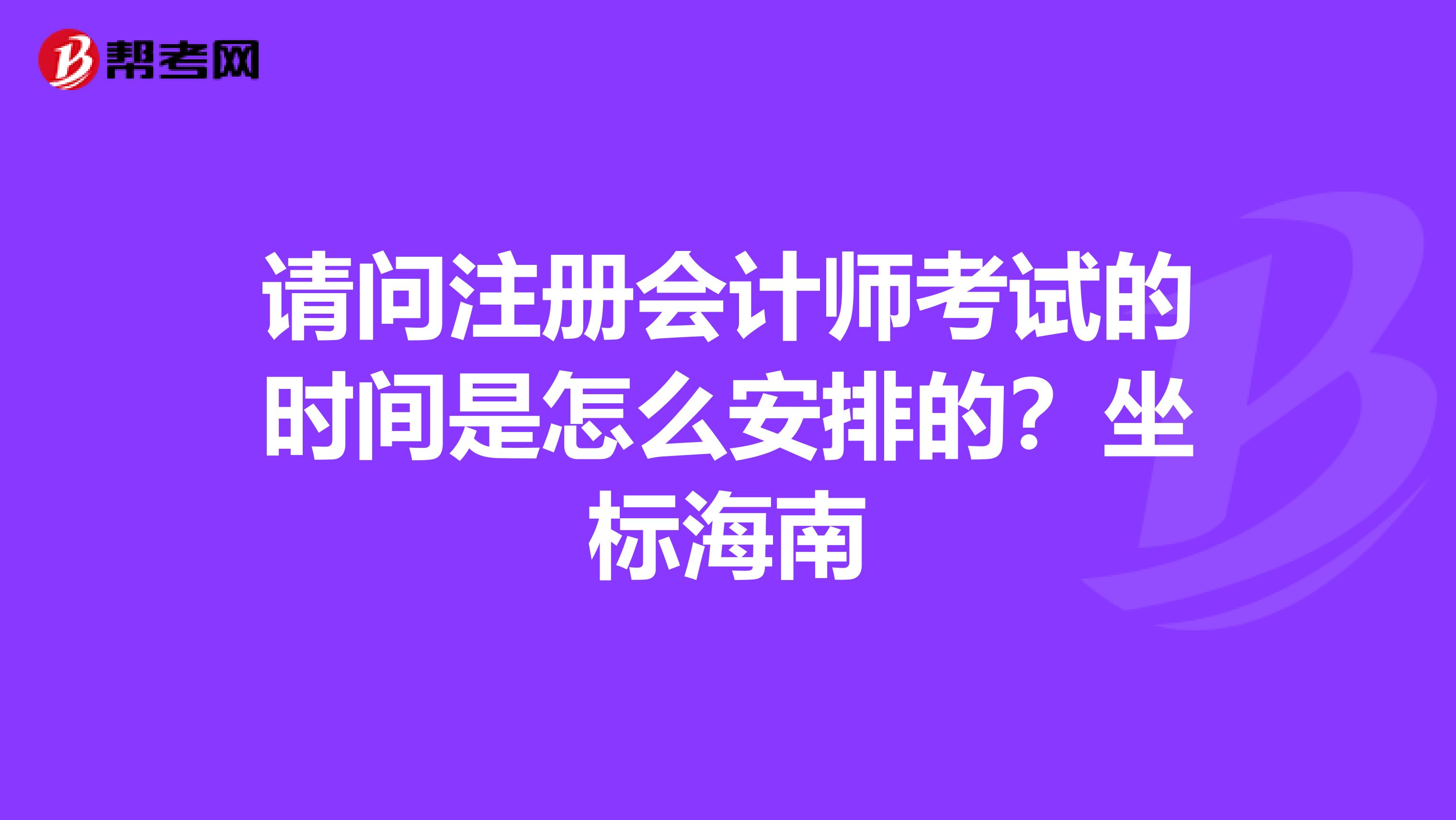 請問注冊會計師考試的時間是怎么安排的？坐標海南