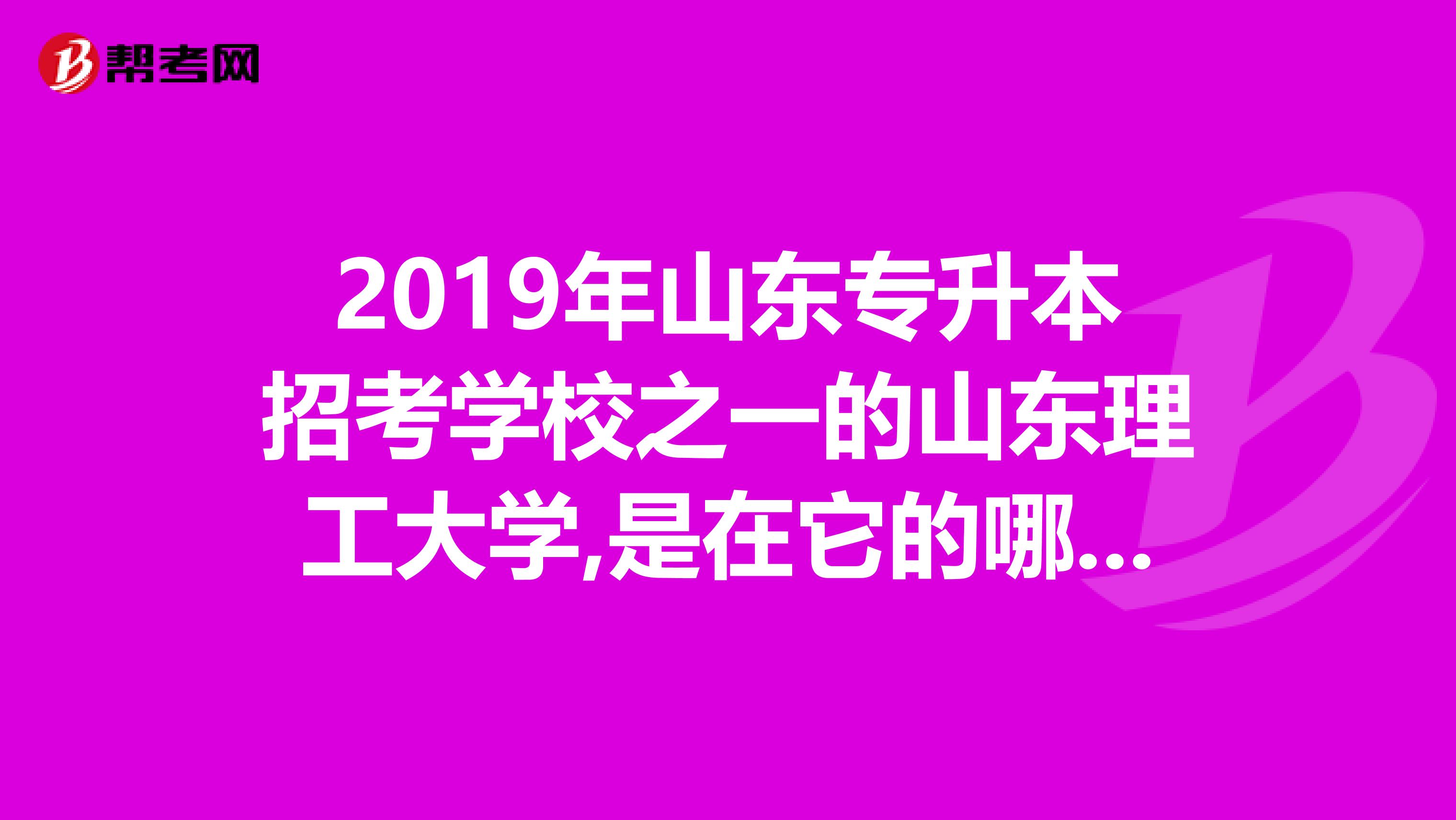 2019年山东专升本招考学校之一的山东理工大学,是在它的哪个校区