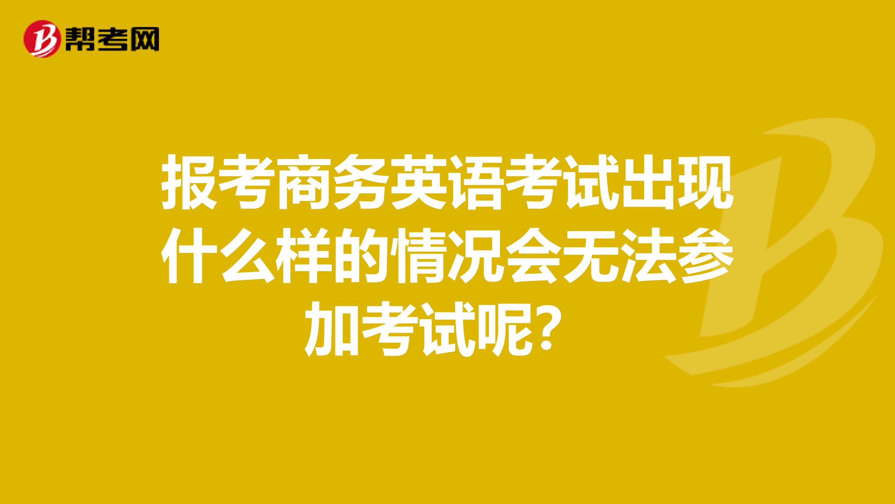 报考商务英语考试出现什么样的情况会无法参加考试呢？