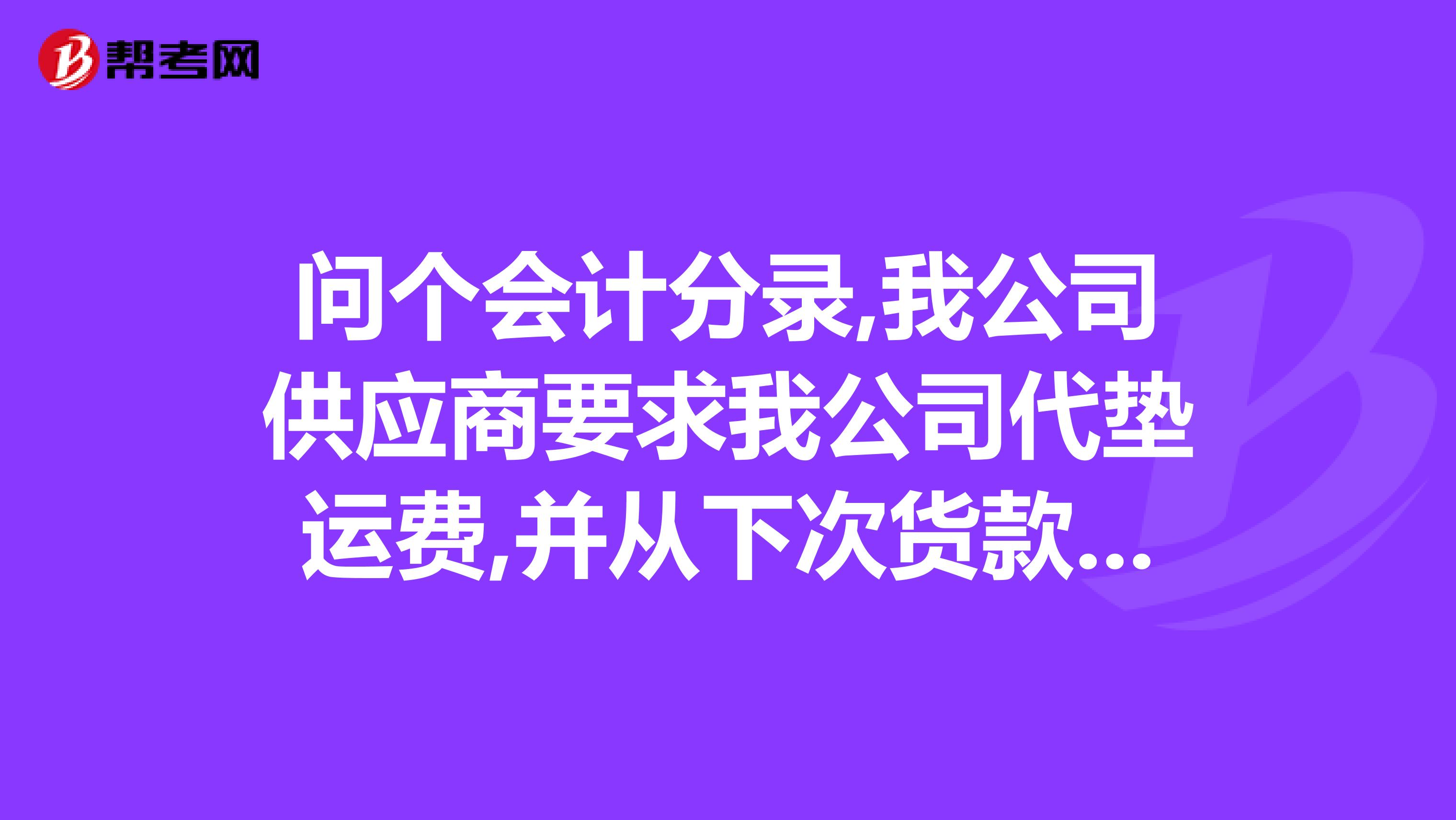 問個會計分錄,我公司供應商要求我公司代墊運費,并從下次貨款中扣