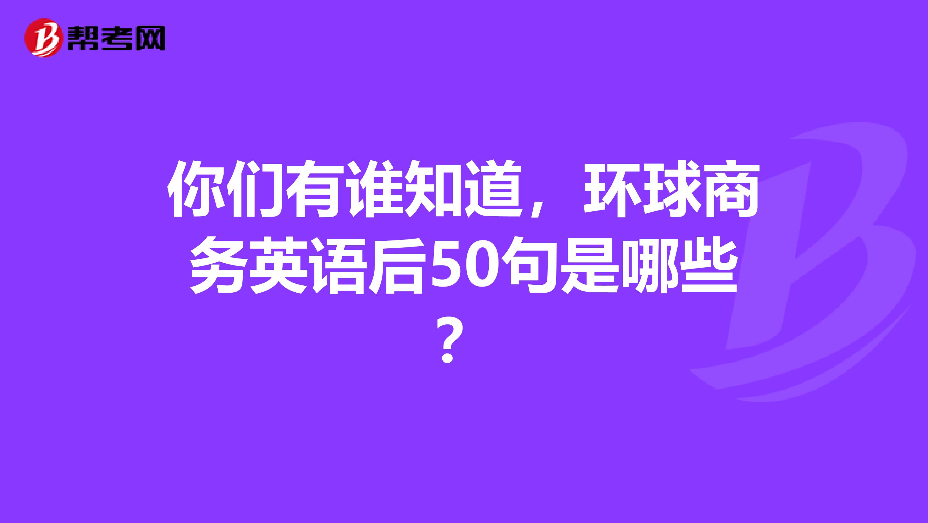 你们有谁知道，环球商务英语后50句是哪些？