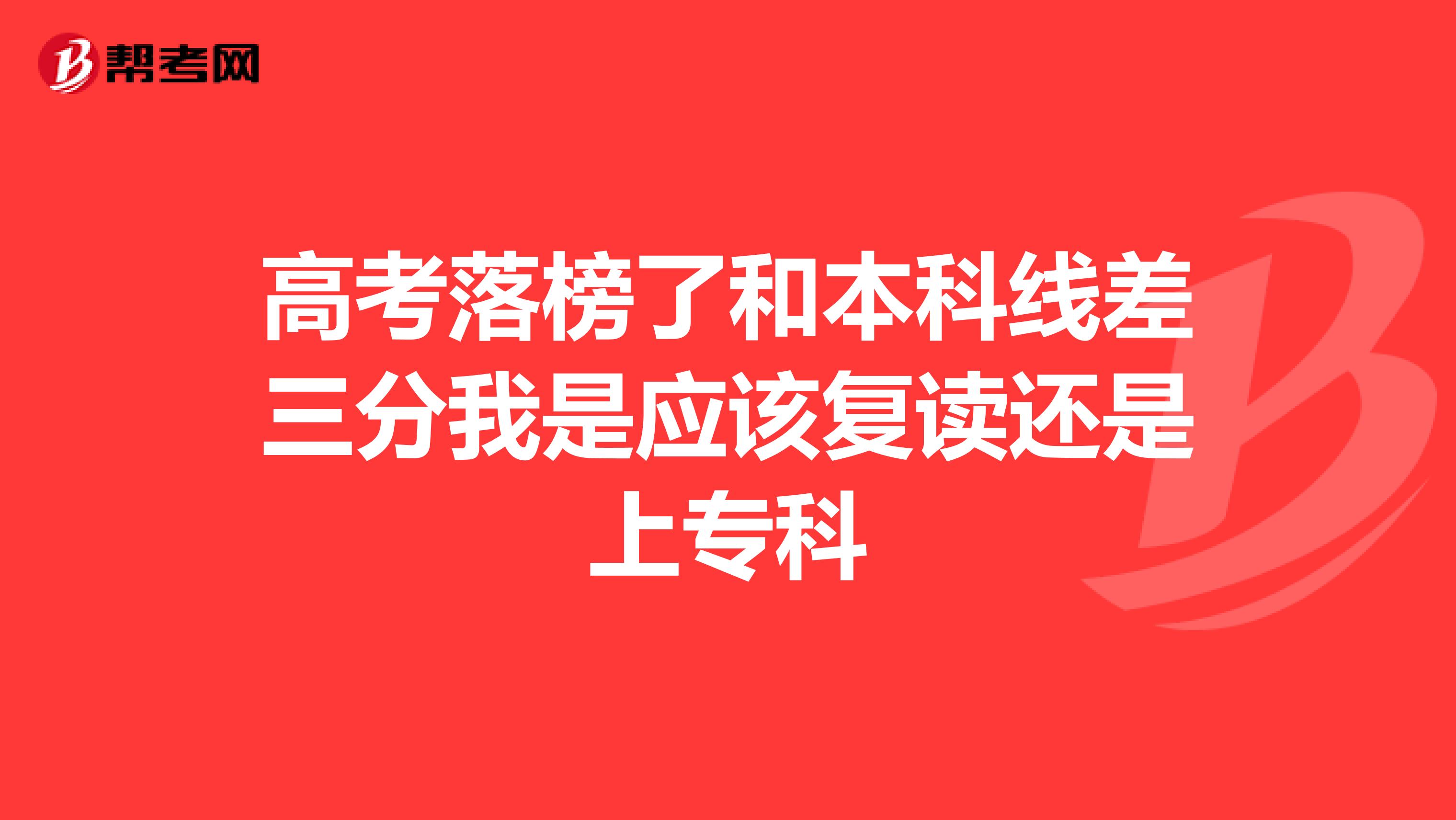 高考落榜了和本科线差三分我是应该复读还是上专科