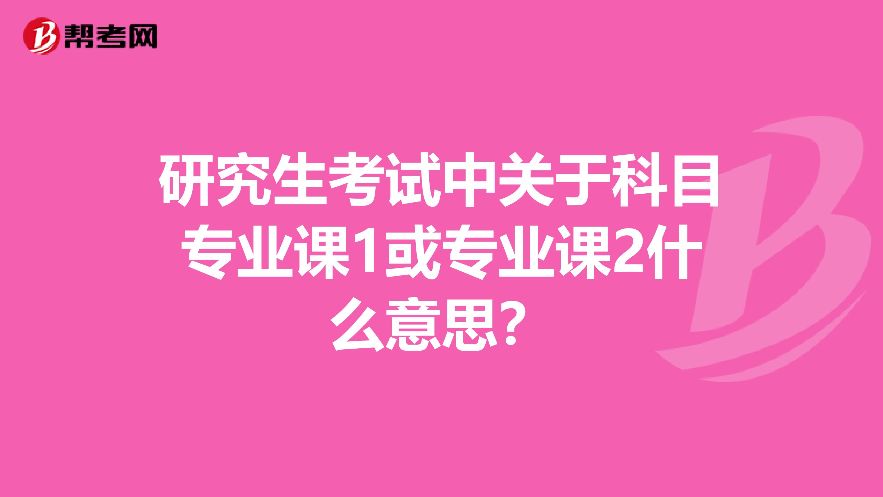 研究生考試中關于科目專業課1或專業課2什么意思？
