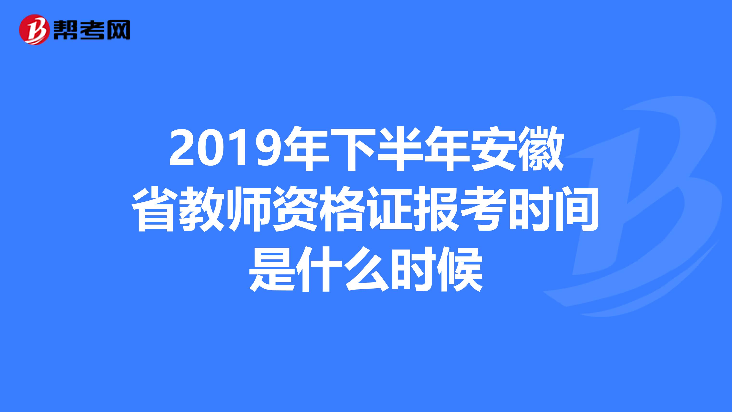 2019年下半年安徽省教师资格证报考时间是什么时候