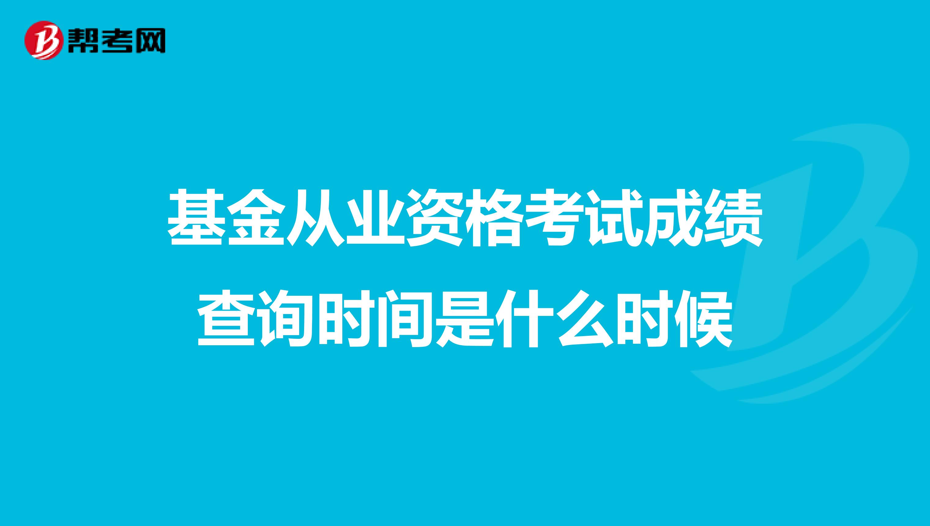 基金从业资格考试成绩查询时间是什么时候