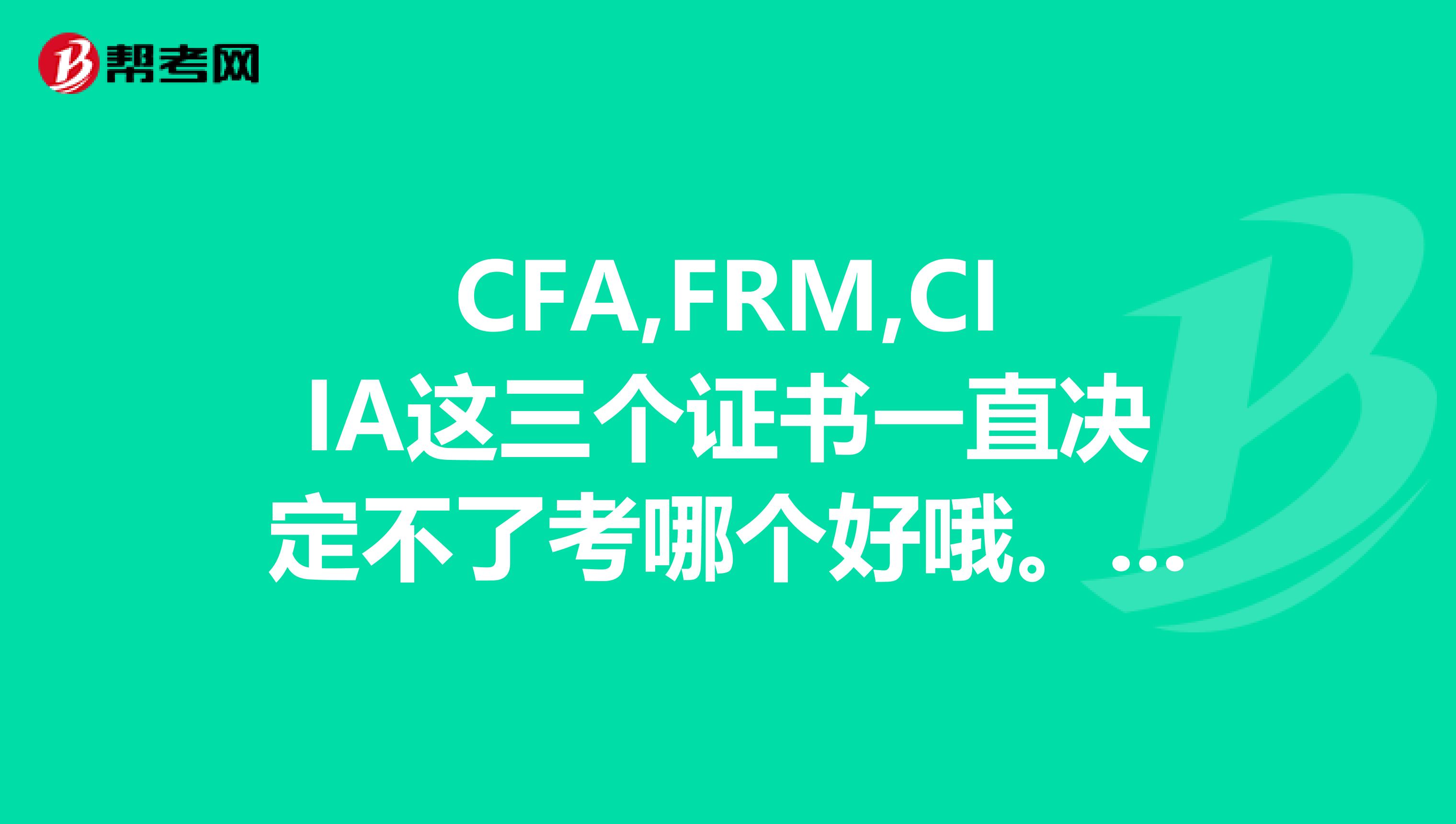 CFA,FRM,CIIA这三个证书一直决定不了考哪个好哦。。感觉浪费了好多时间,想快点决定好
