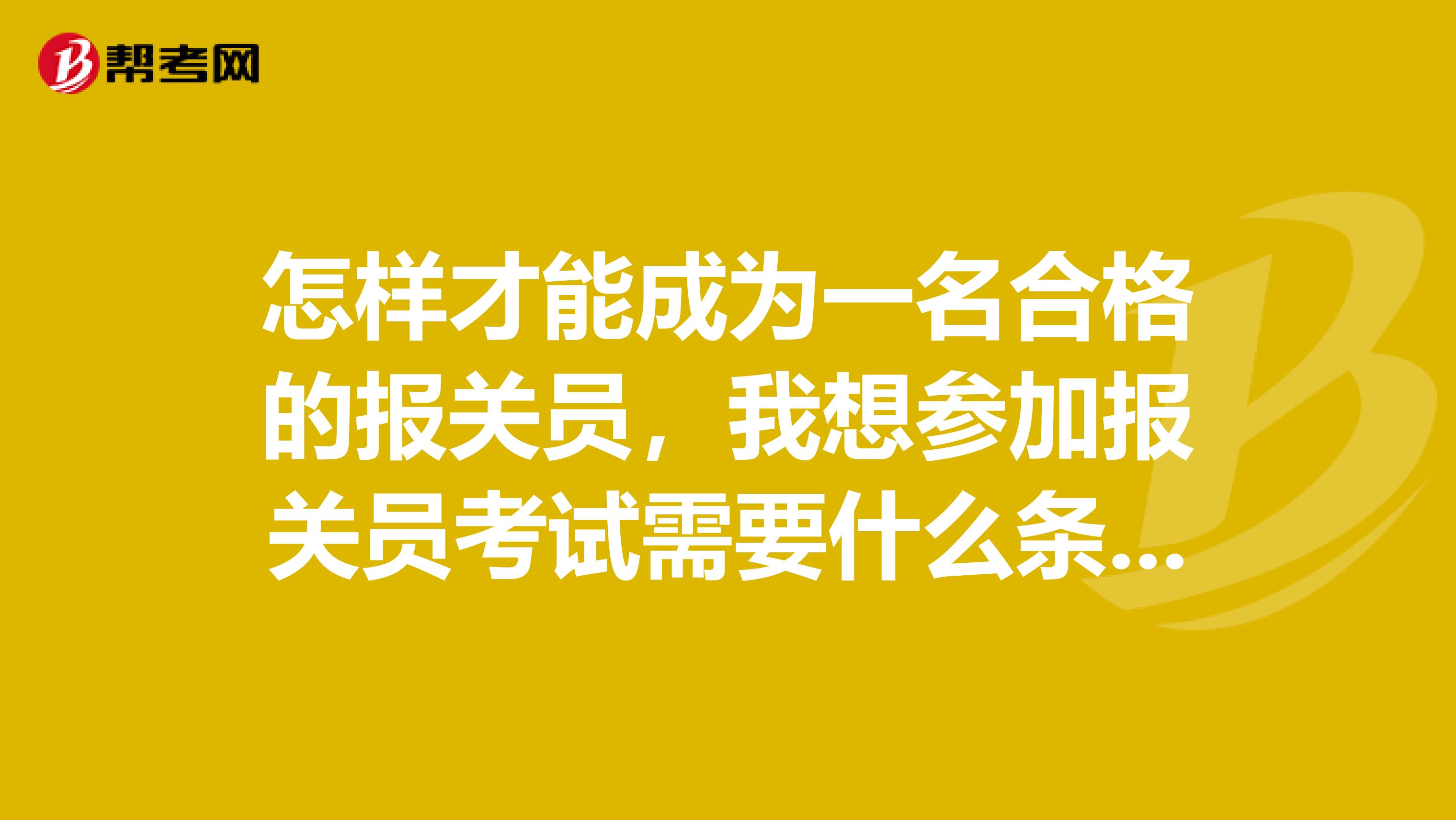 怎样才能成为一名合格的报关员，我想参加报关员考试需要什么条件呢？