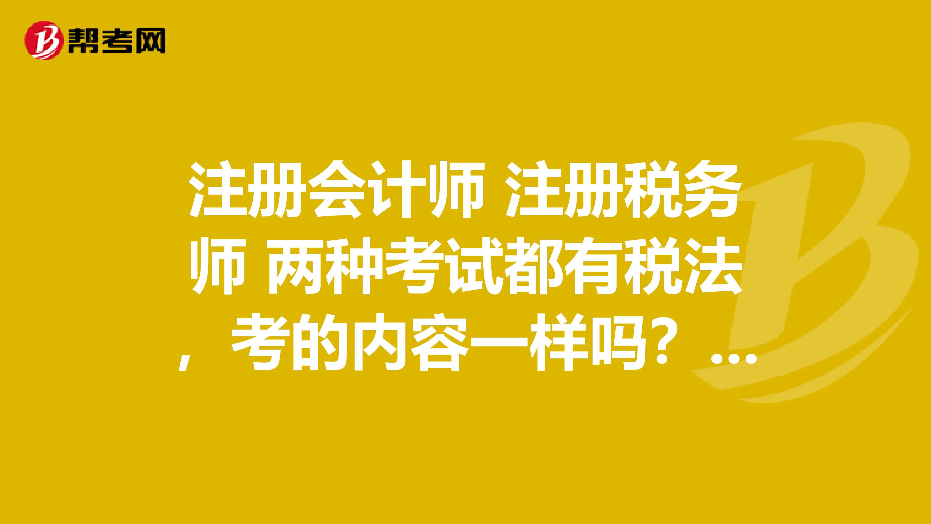 注冊會計師 注冊稅務師 兩種考試都有稅法，考的內容一樣嗎？難度哪個大一些？