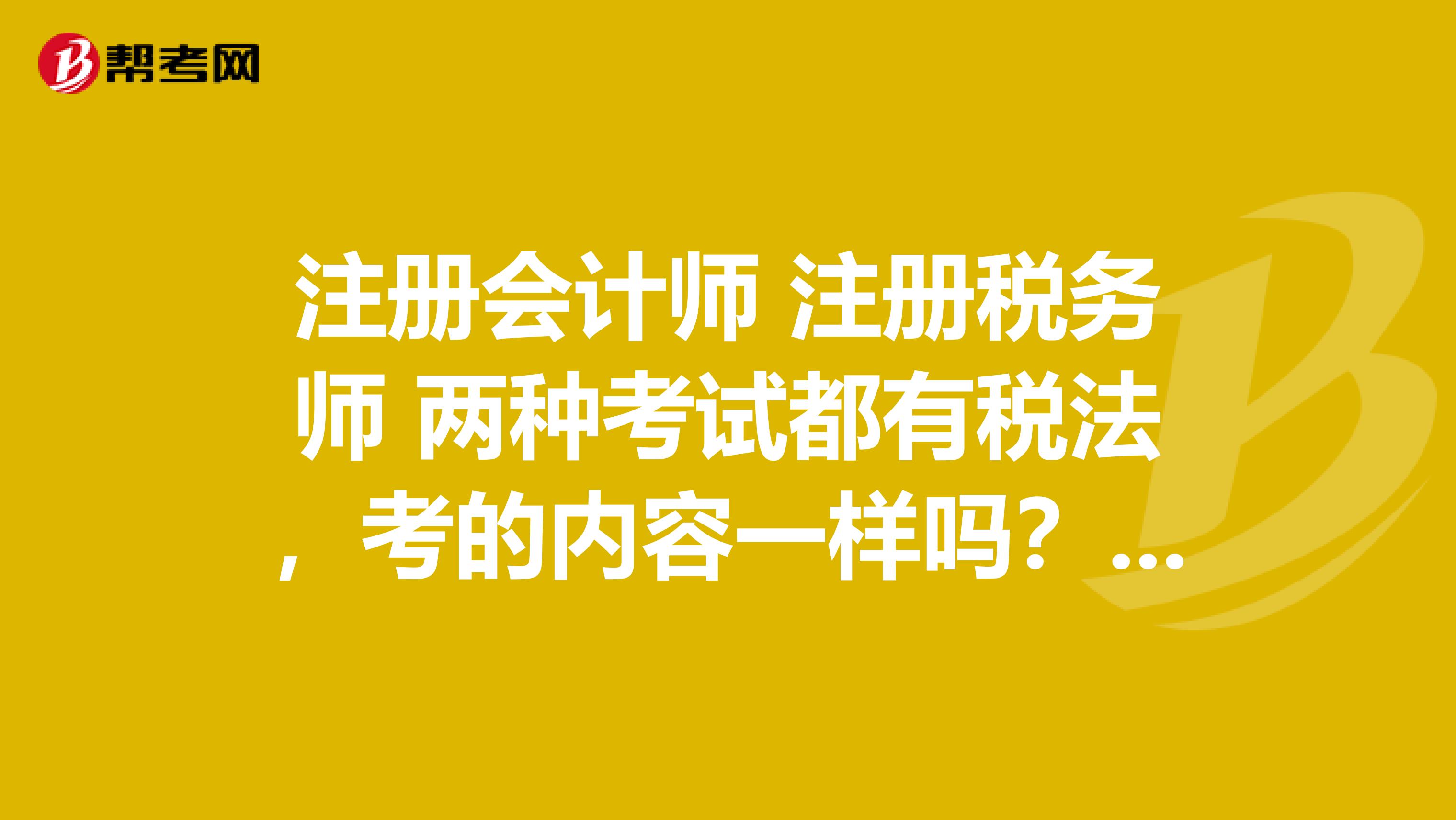 注册会计师 注册税务师 两种考试都有税法，考的内容一样吗？难度哪个大一些？