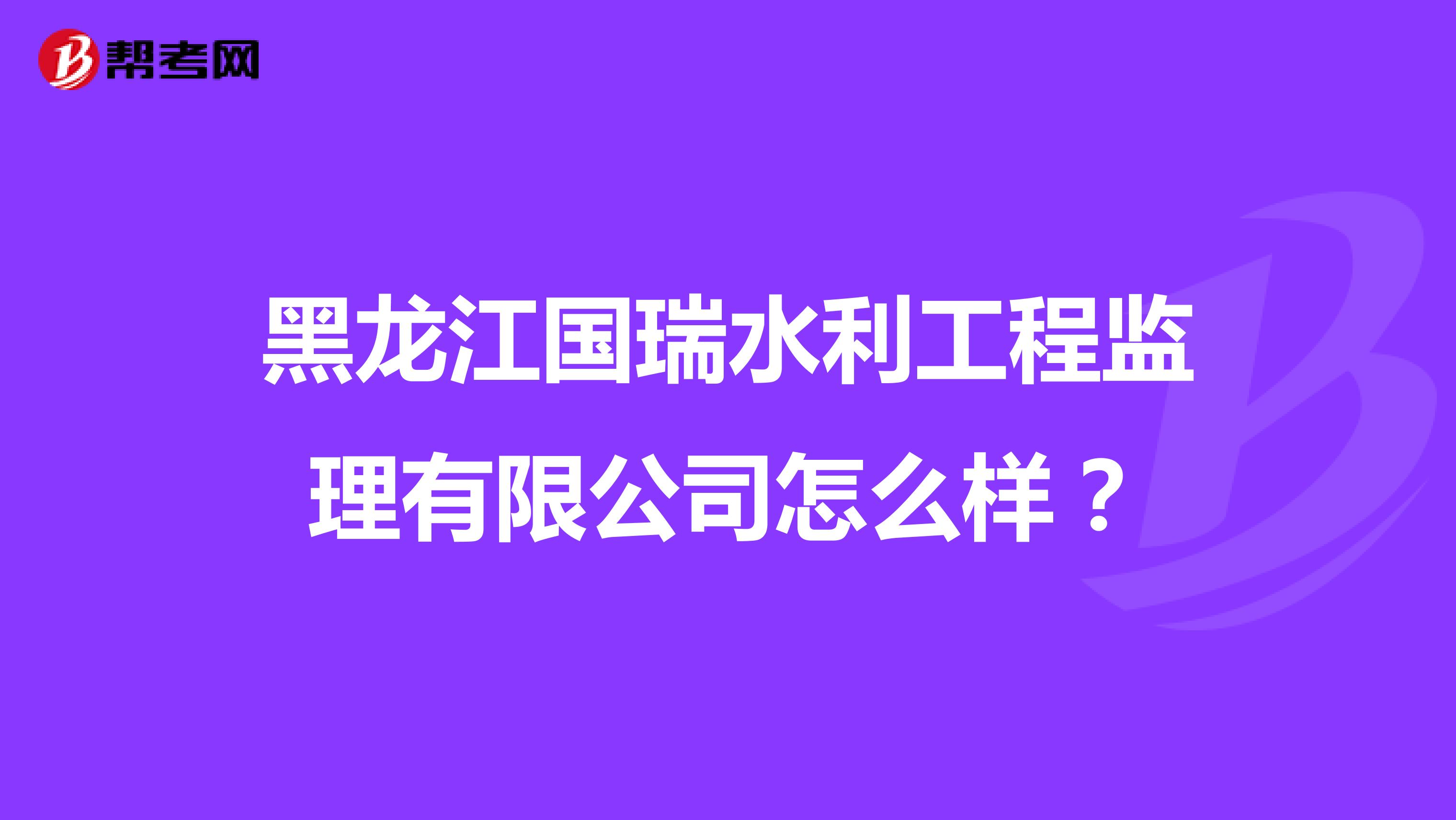 黑龙江国瑞水利工程监理有限公司怎么样？