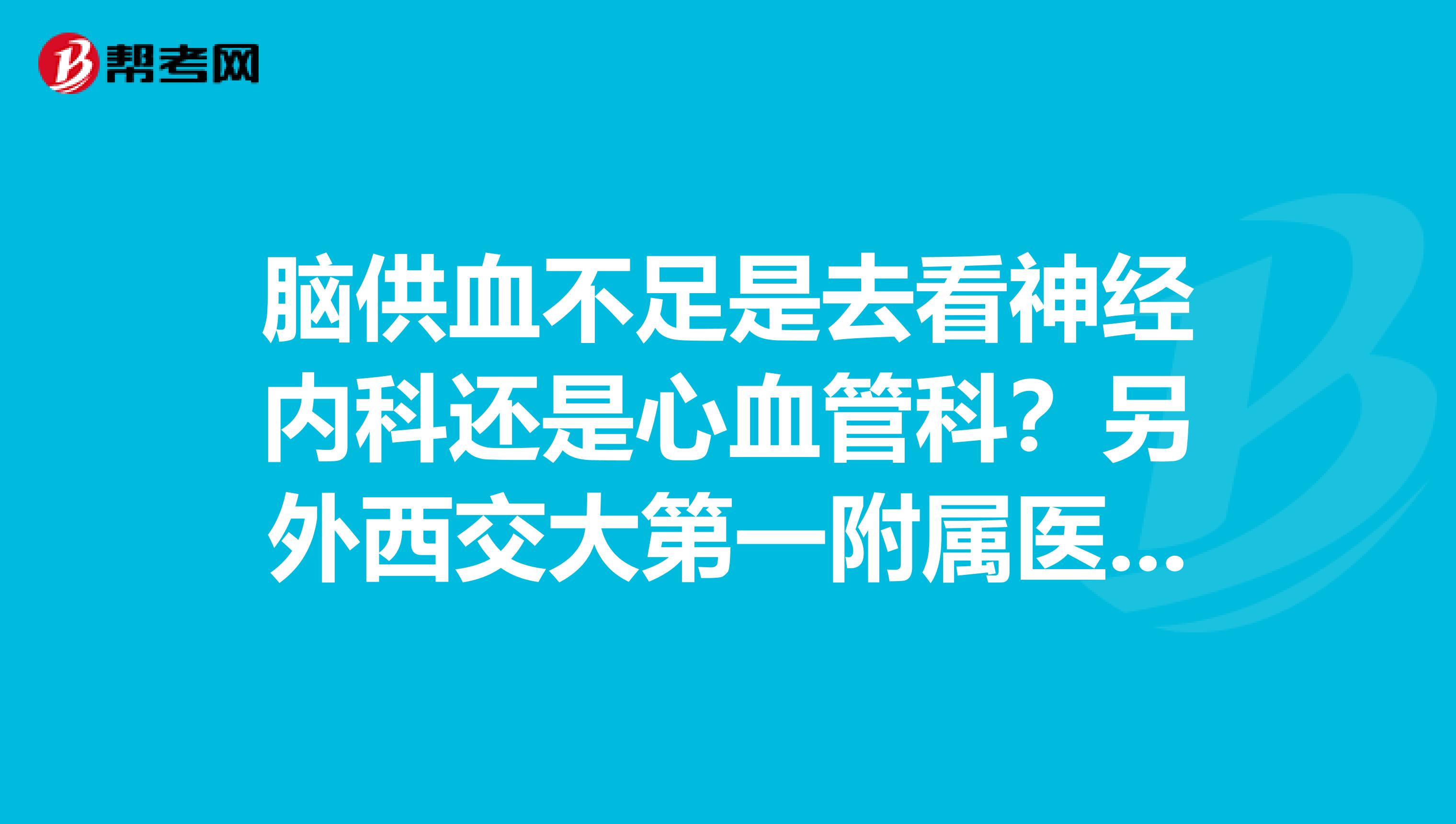 脑供血不足是去看神经内科还是心血管科？另外西交大第一附属医院看脑供血不足咋样，那个医生较好？跪求