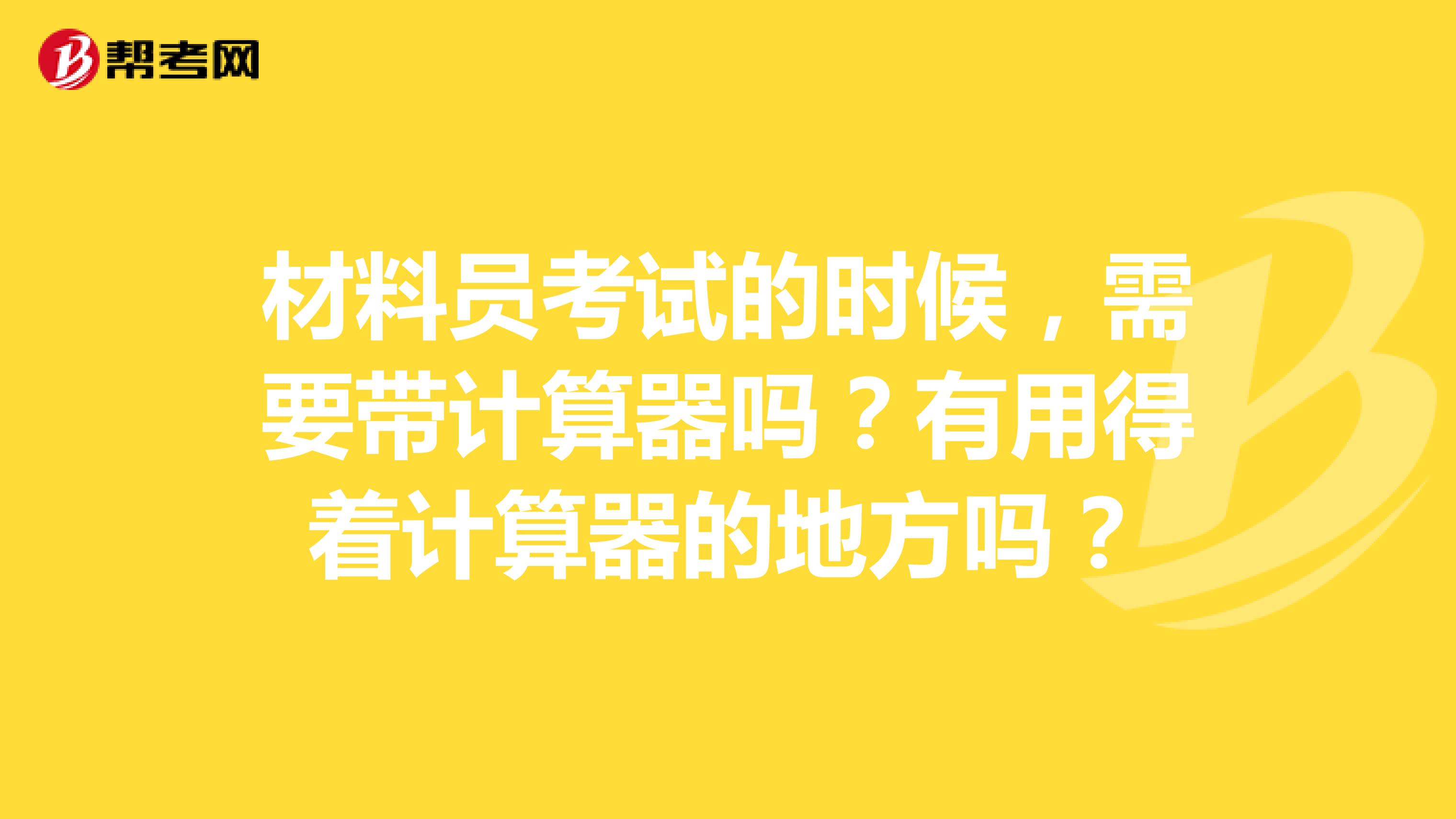 材料员考试的时候,需要带计算器吗?有用得着计算器的地方吗?
