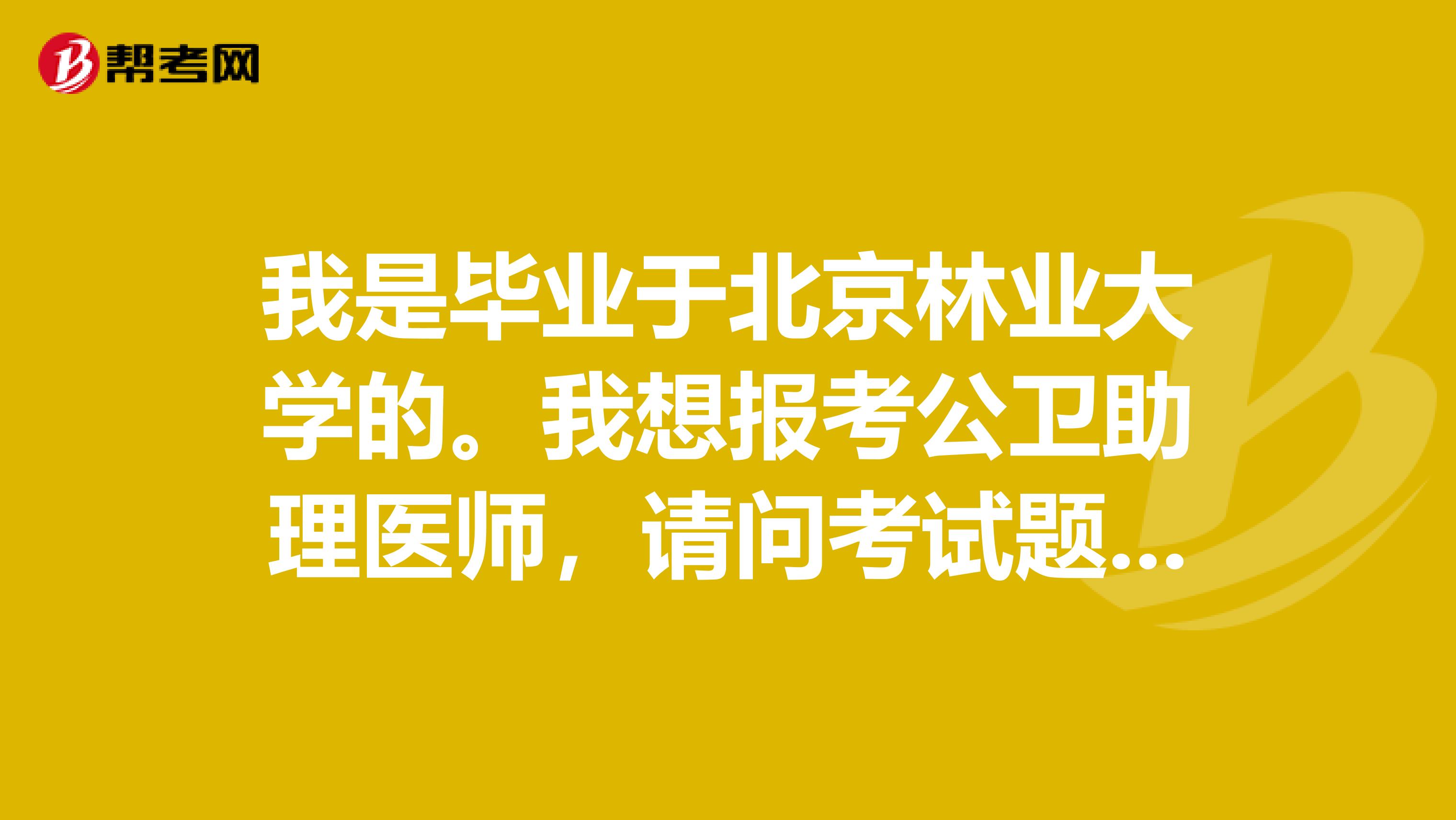 我是畢業(yè)于北京林業(yè)大學的。我想報考公衛(wèi)助理醫(yī)師，請問考試題型如何？