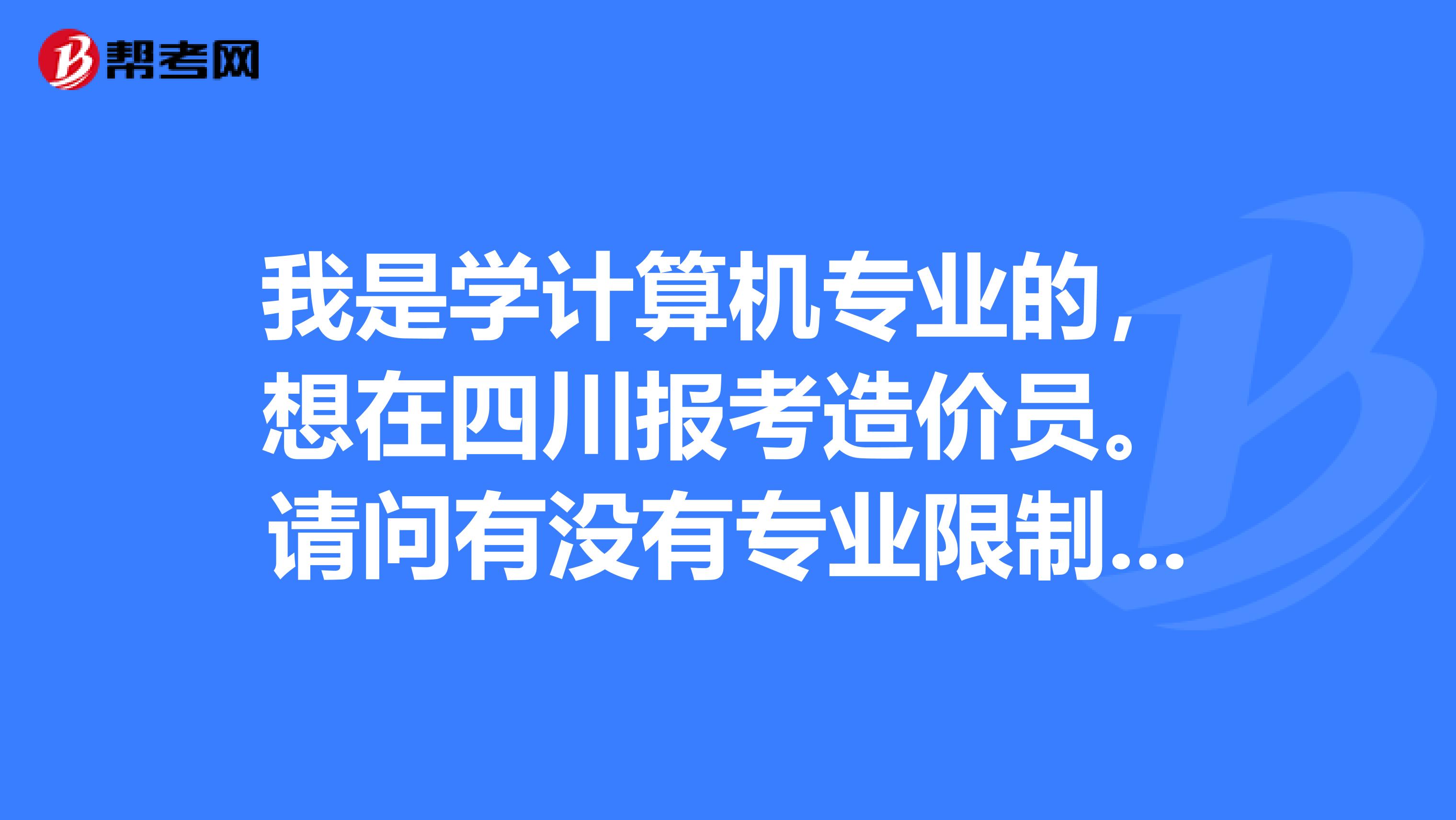我是学计算机专业的,想在四川报考造价员。请问有没有专业限制?一般是每年的什么时候开始报名?报考了应该看一些什么书?可以在书店买到那些书么?麻烦各位达人帮忙下,谢谢