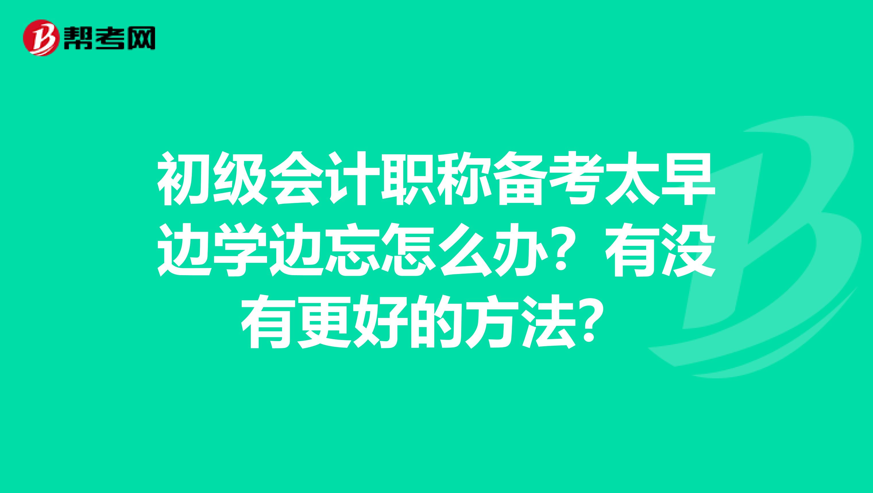 初级会计职称备考太早边学边忘怎么办?有没有更好的方法?