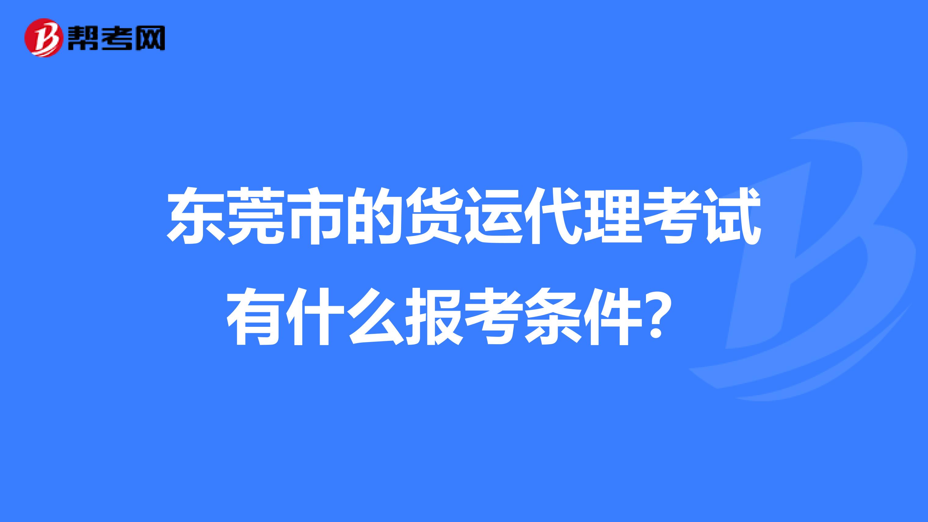 东莞市的货运代理考试有什么报考条件？