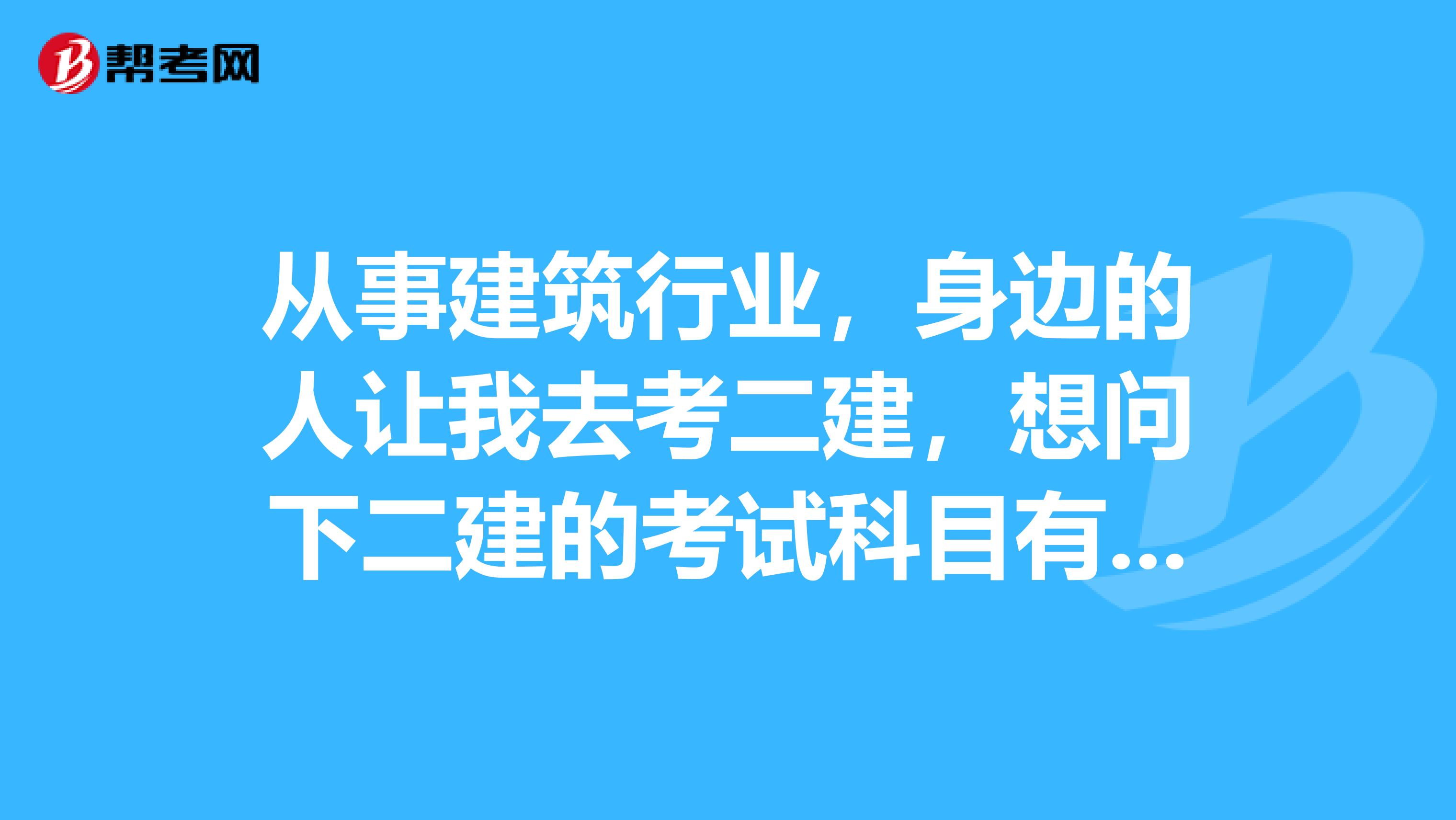 从事建筑行业,身边的人让我去考二建,想问下二建的考试科目有哪些呀?嘻嘻