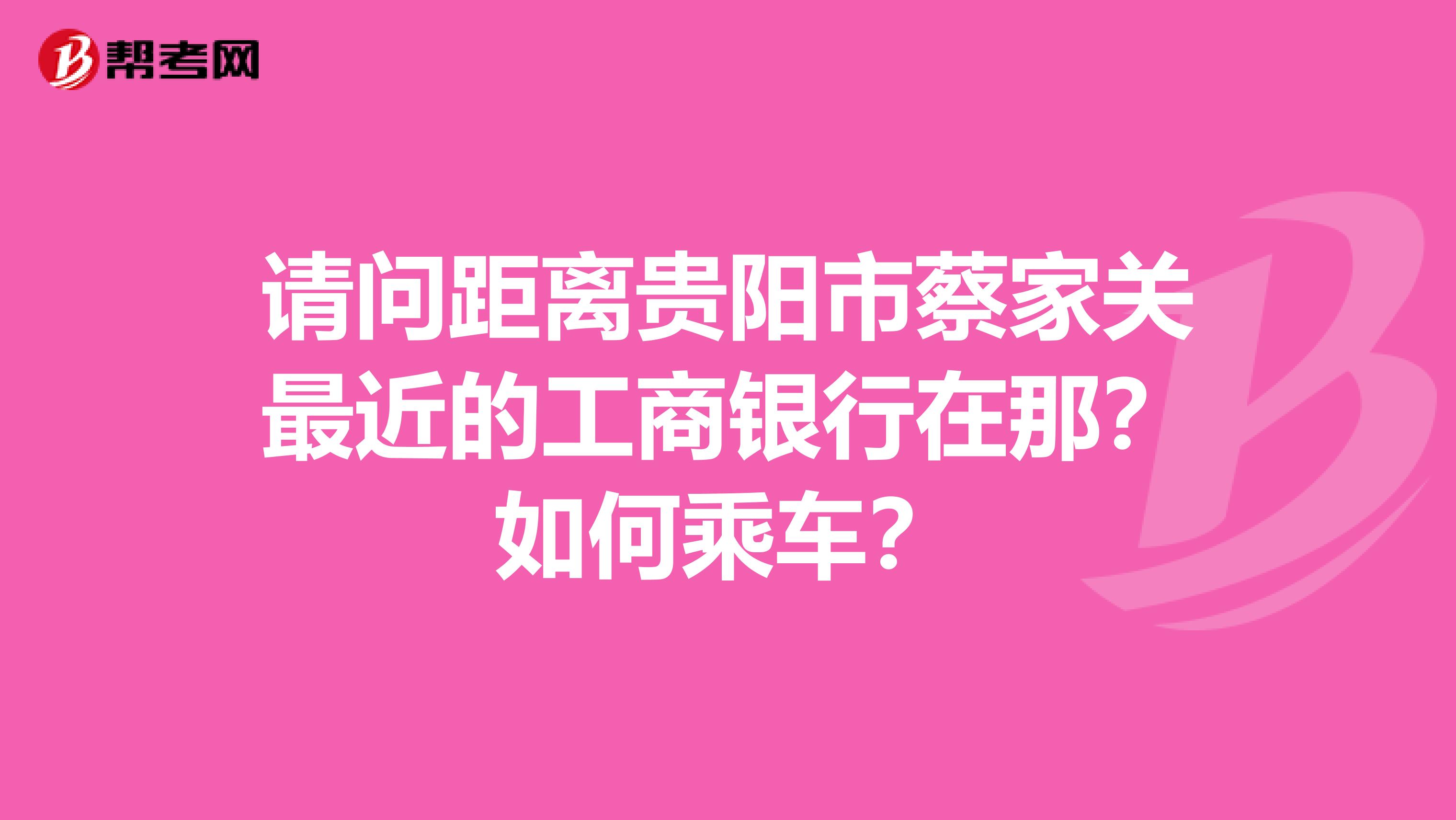 请问距离贵阳市蔡家关最近的工商银行在那?如何乘车?