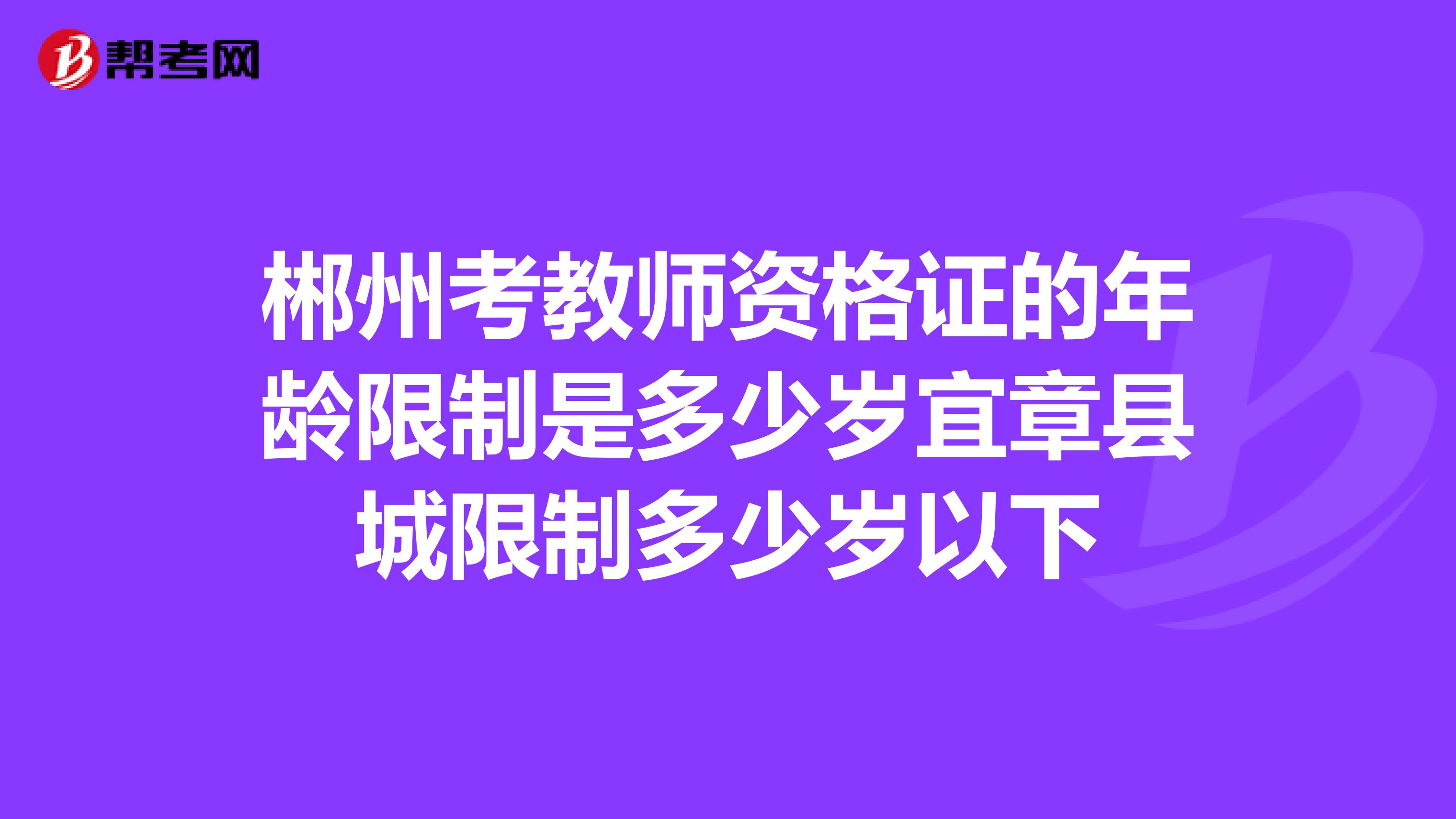 郴州考教师资格证的年龄限制是多少岁宜章县城限制多少岁以下