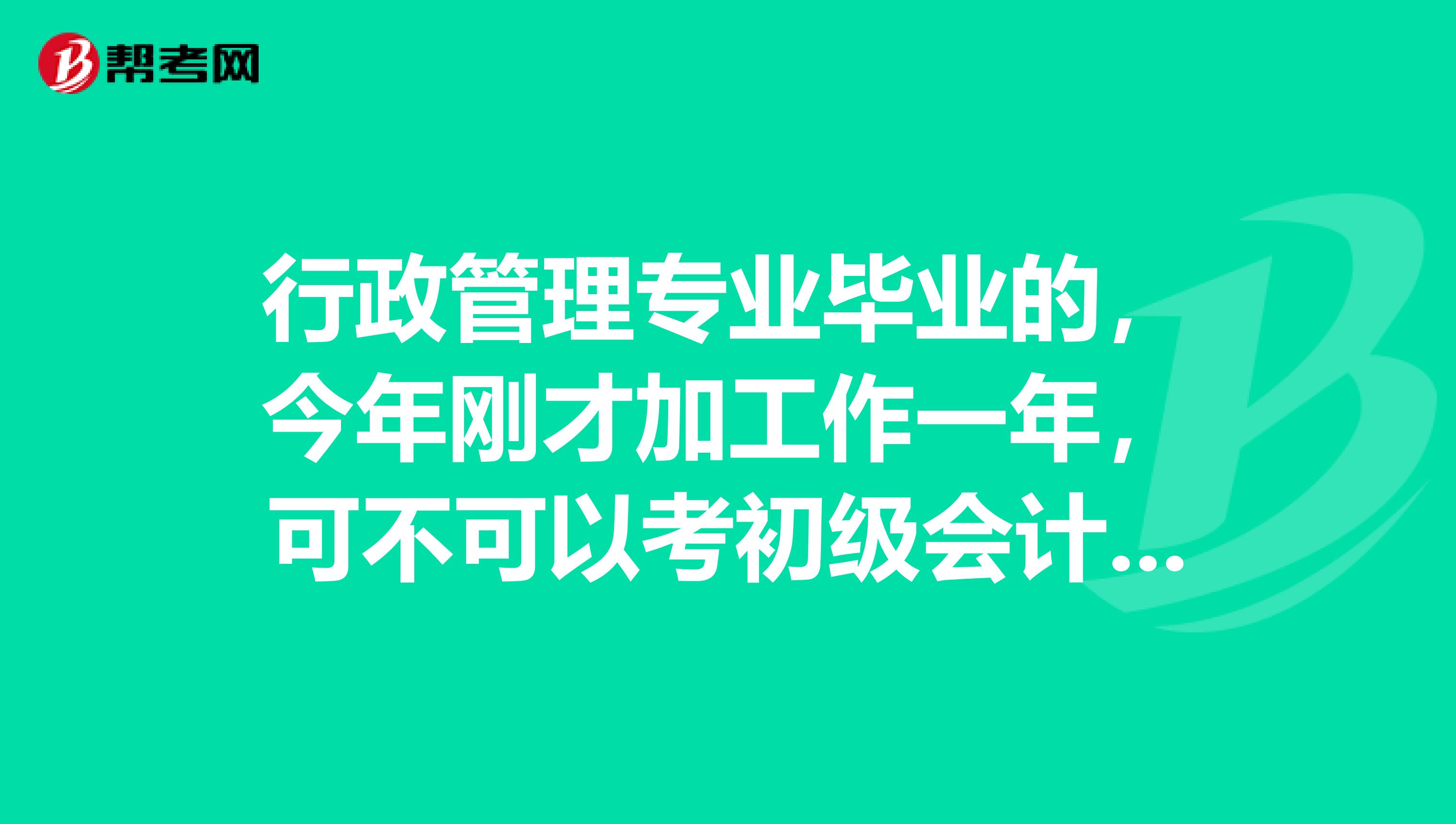 行政管理专业毕业的，今年刚才加工作一年，可不可以考初级会计职称，我学历是大专