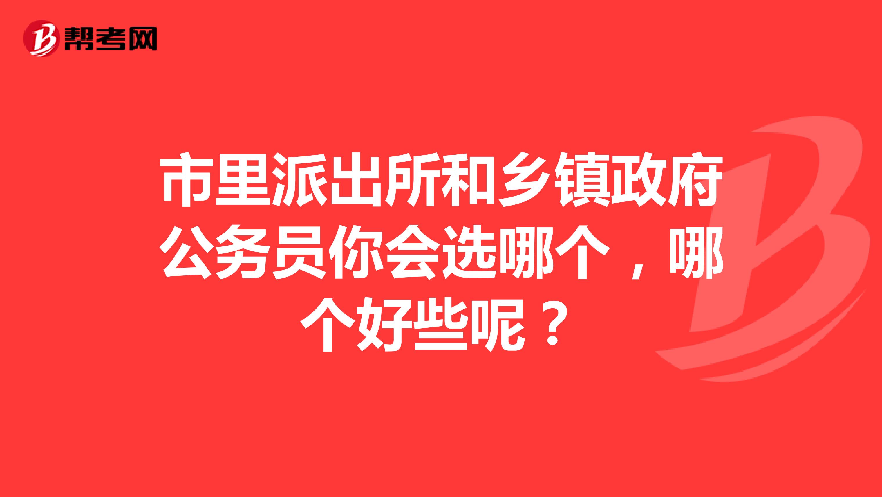市里派出所和乡镇政府公务员你会选哪个,哪个好些呢?