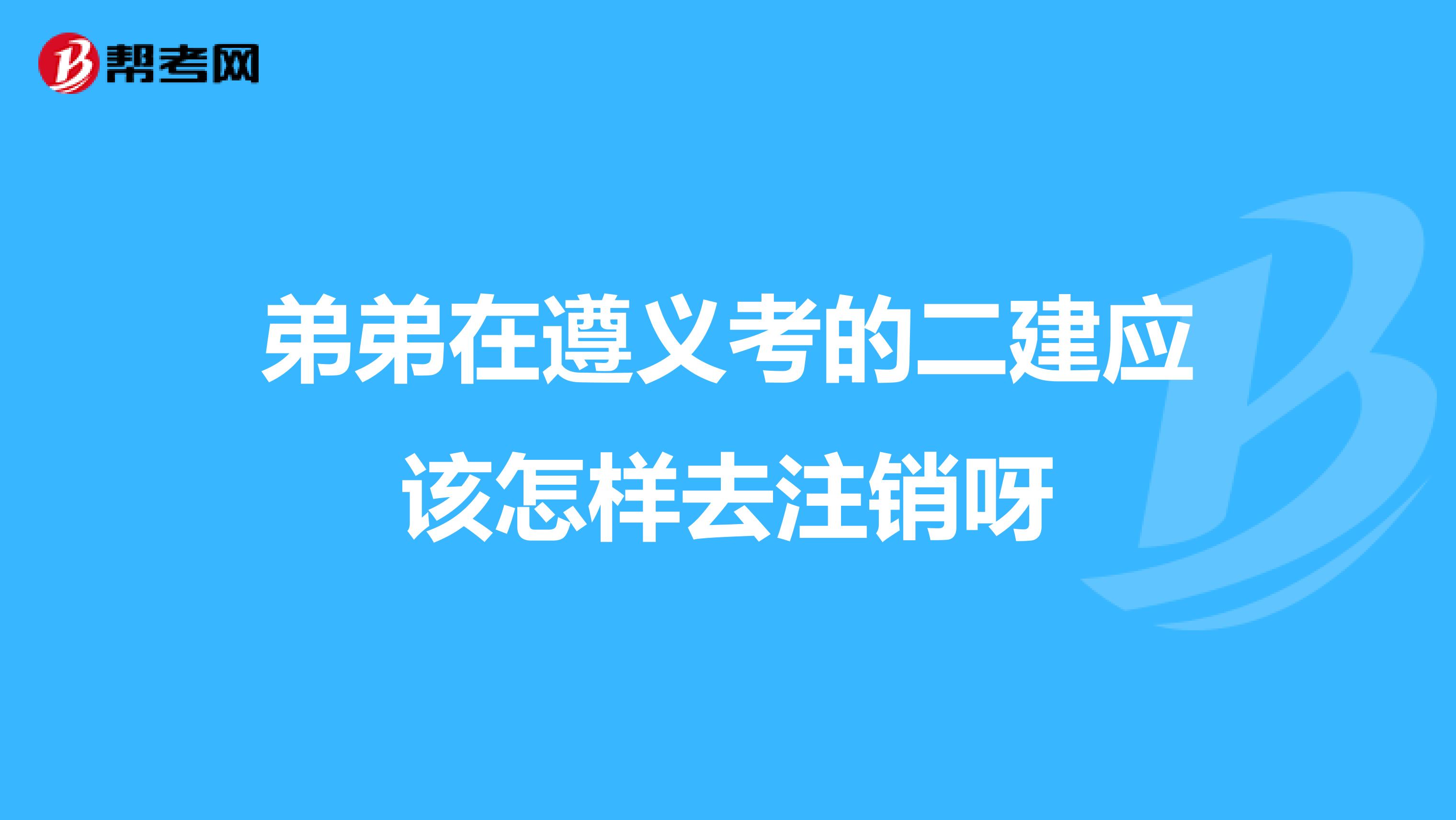 弟弟在遵义考的二建应该怎样去注销呀