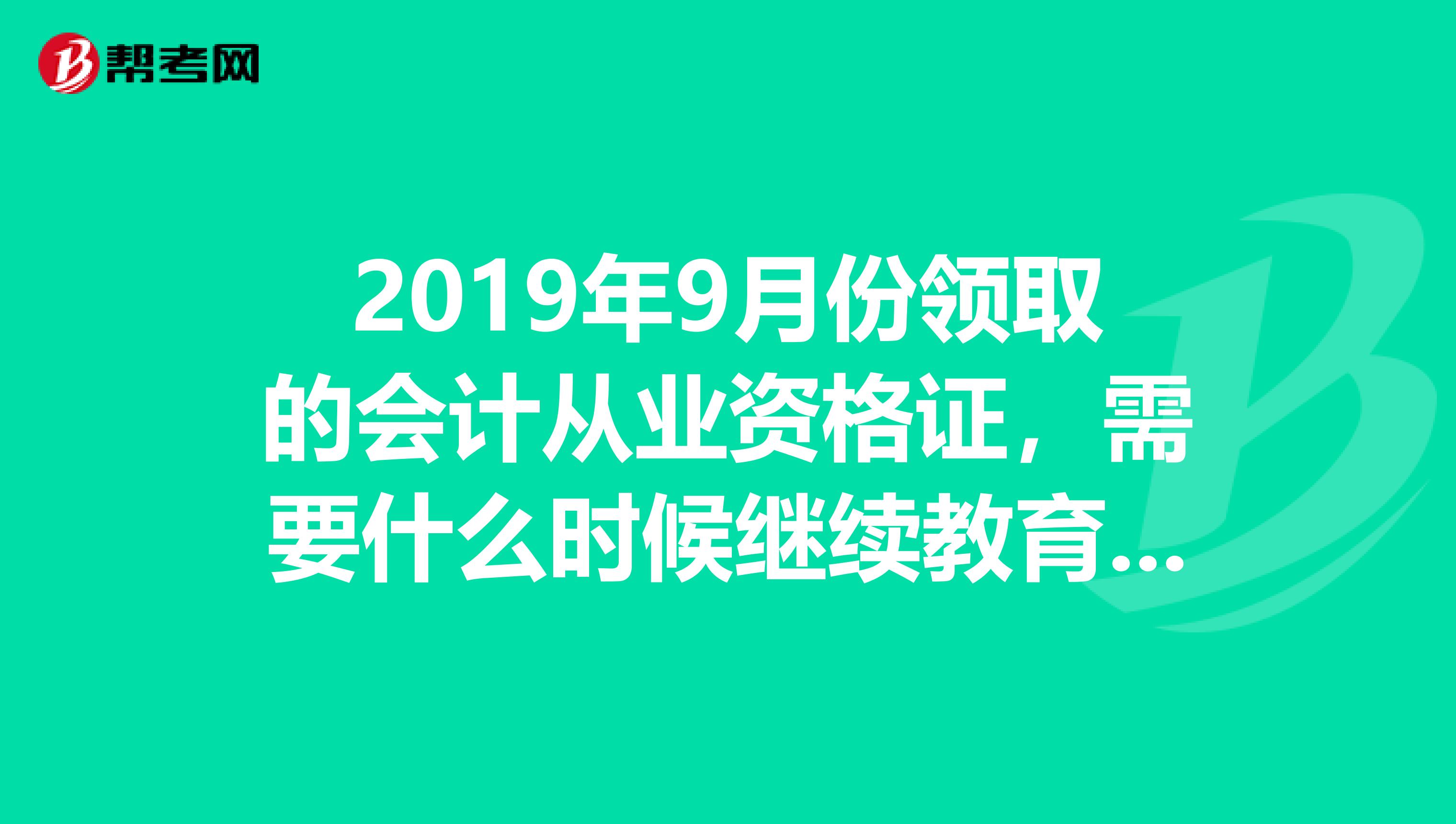 2019年9月份领取的会计从业资格证,需要什么时候继续教育?2019年还是2019年?