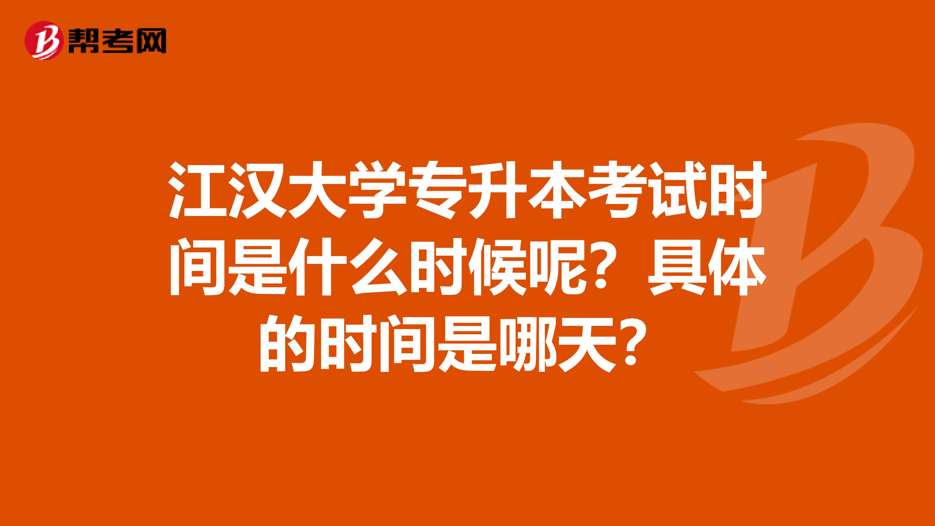 江汉大学专升本考试时间是什么时候呢？具体的时间是哪天？