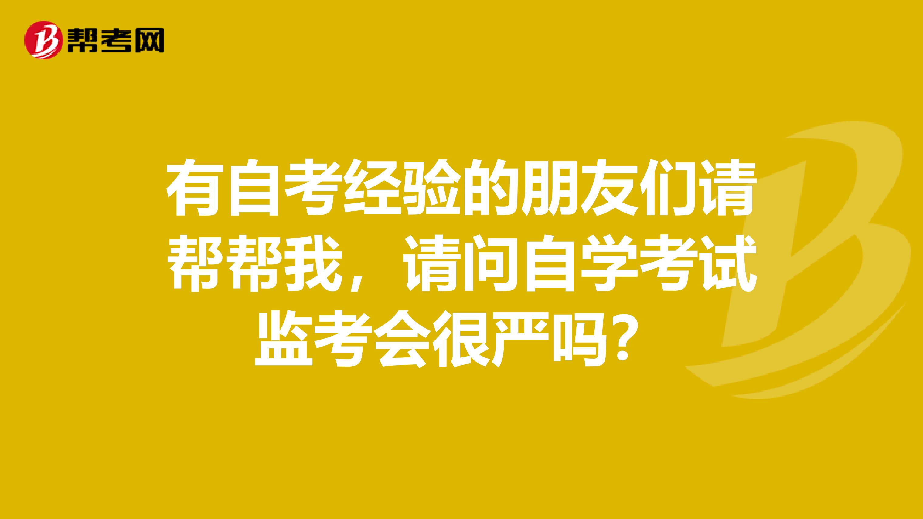 有自考经验的朋友们请帮帮我，请问自学考试监考会很严吗？