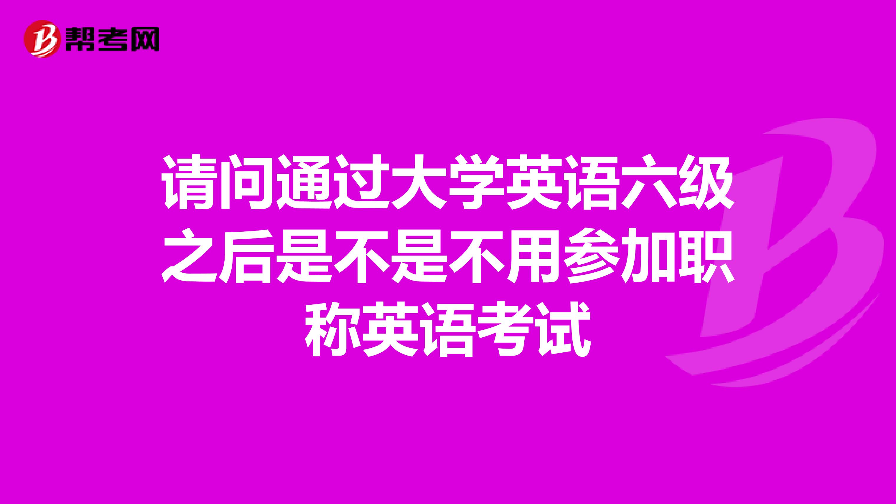 请问通过大学英语六级之后是不是不用参加职称英语考试