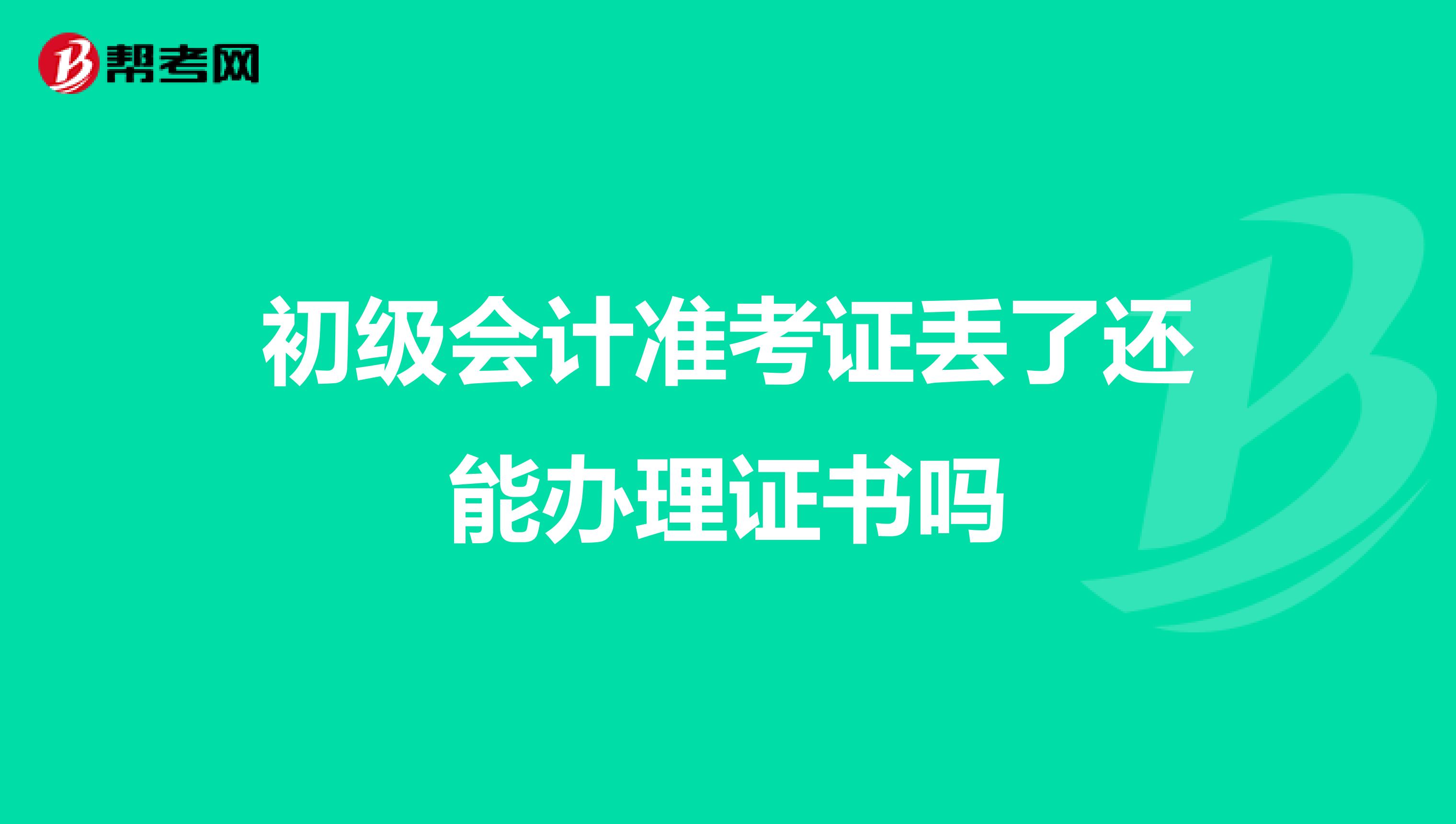 初级会计准考证丢了还能办理证书吗