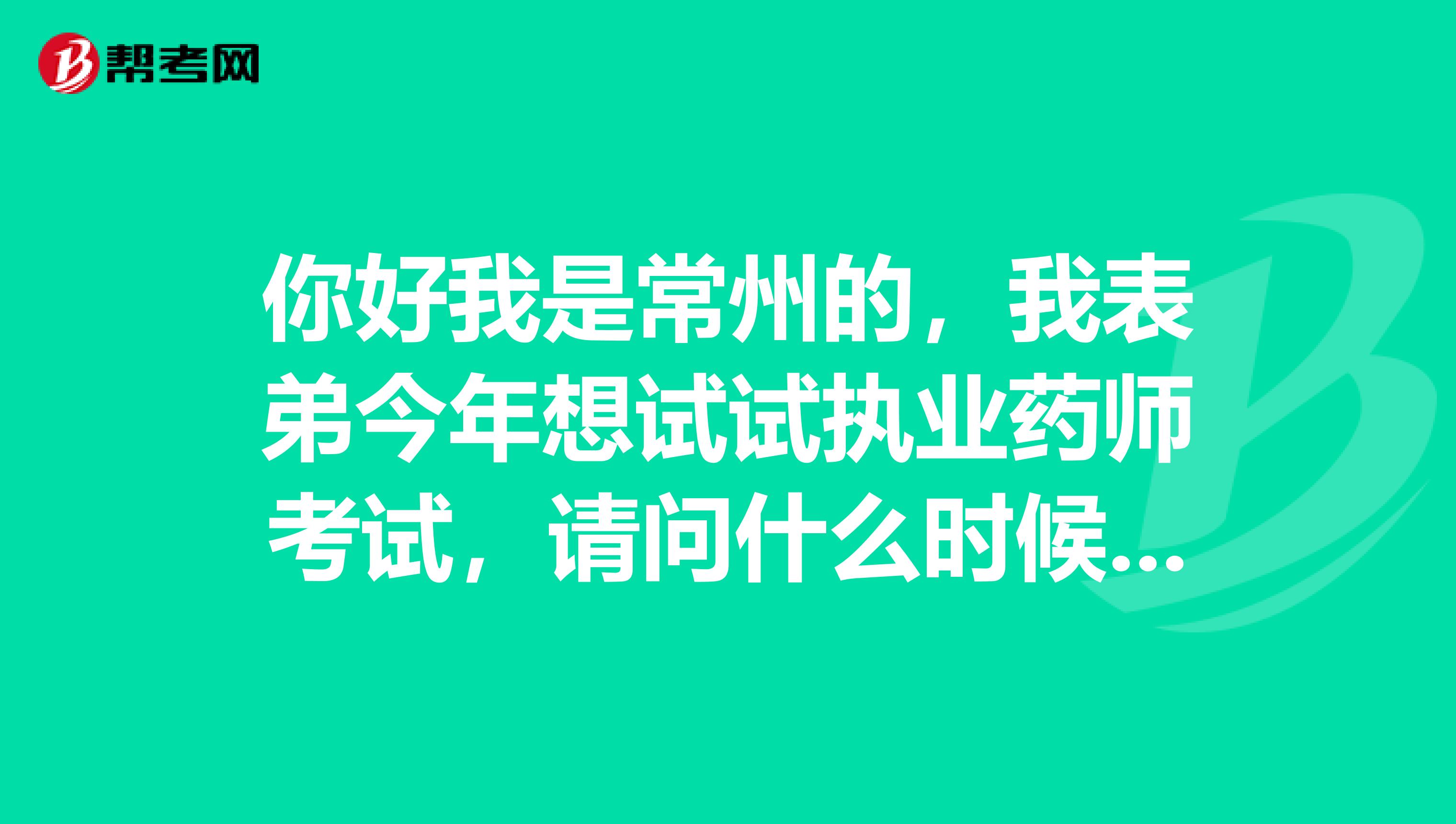 你好我是常州的，我表弟今年想试试执业药师考试，请问什么时候可以报名啊