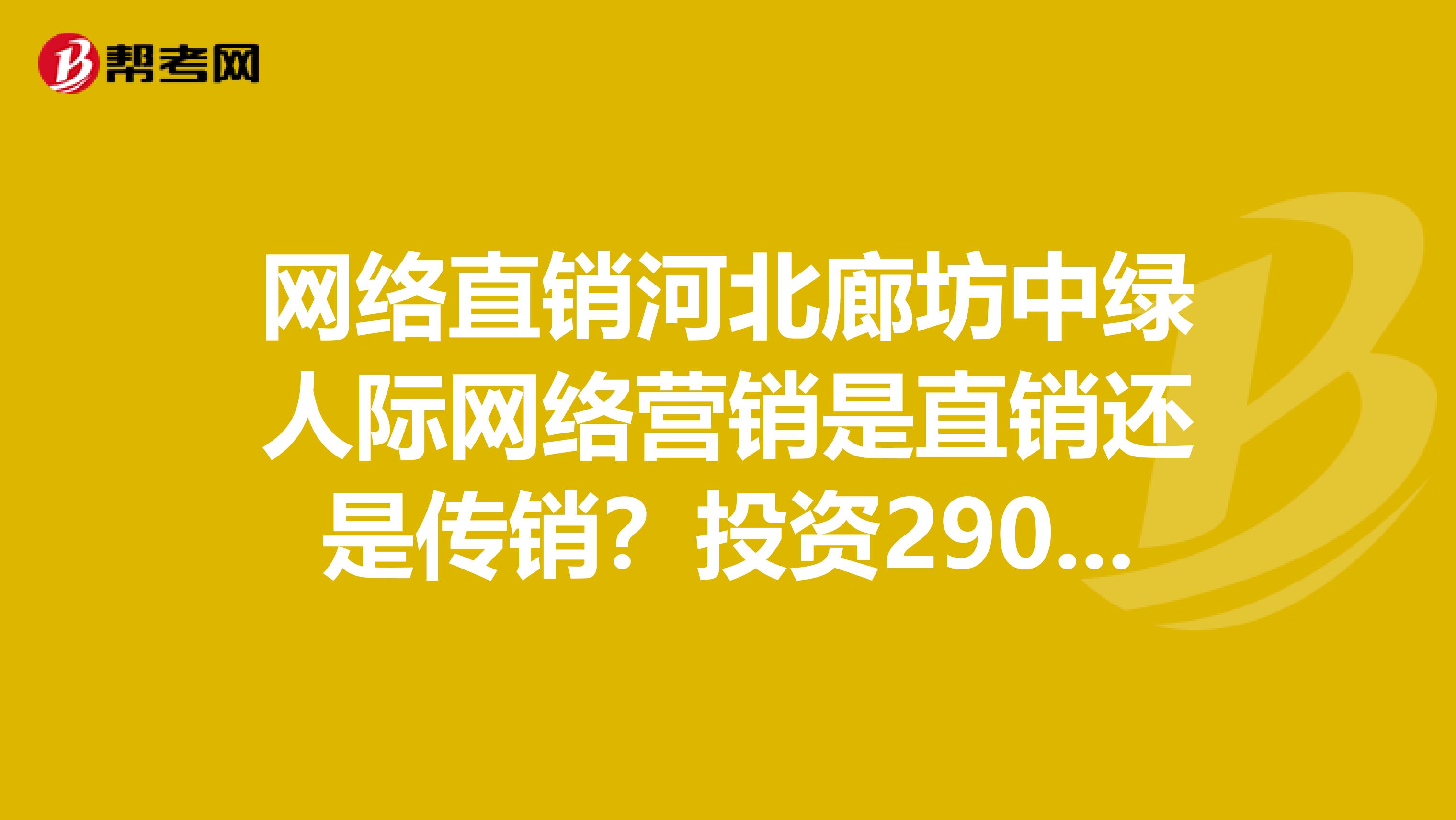 网络直销河北廊坊中绿人际网络营销是直销还是传销？投资2900是正规的团队吗？