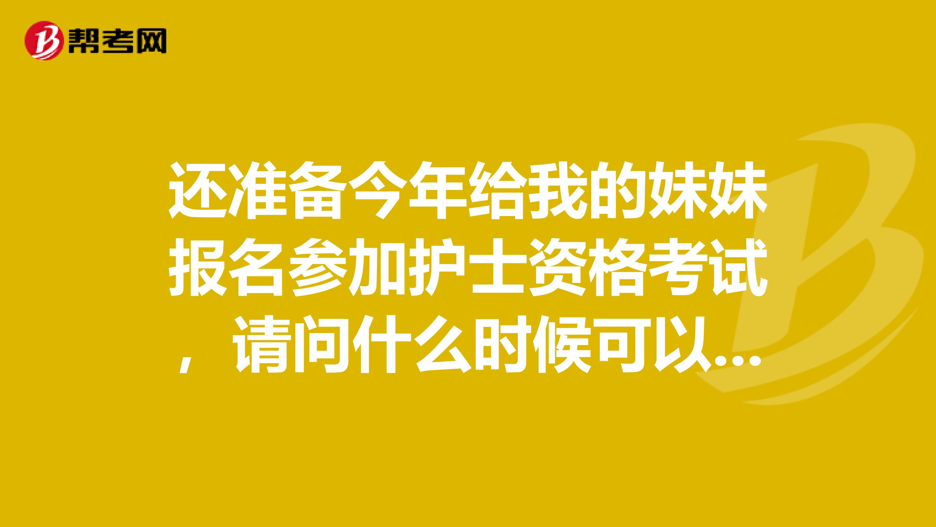 还准备今年给我的妹妹报名参加护士资格考试，请问什么时候可以报名呀