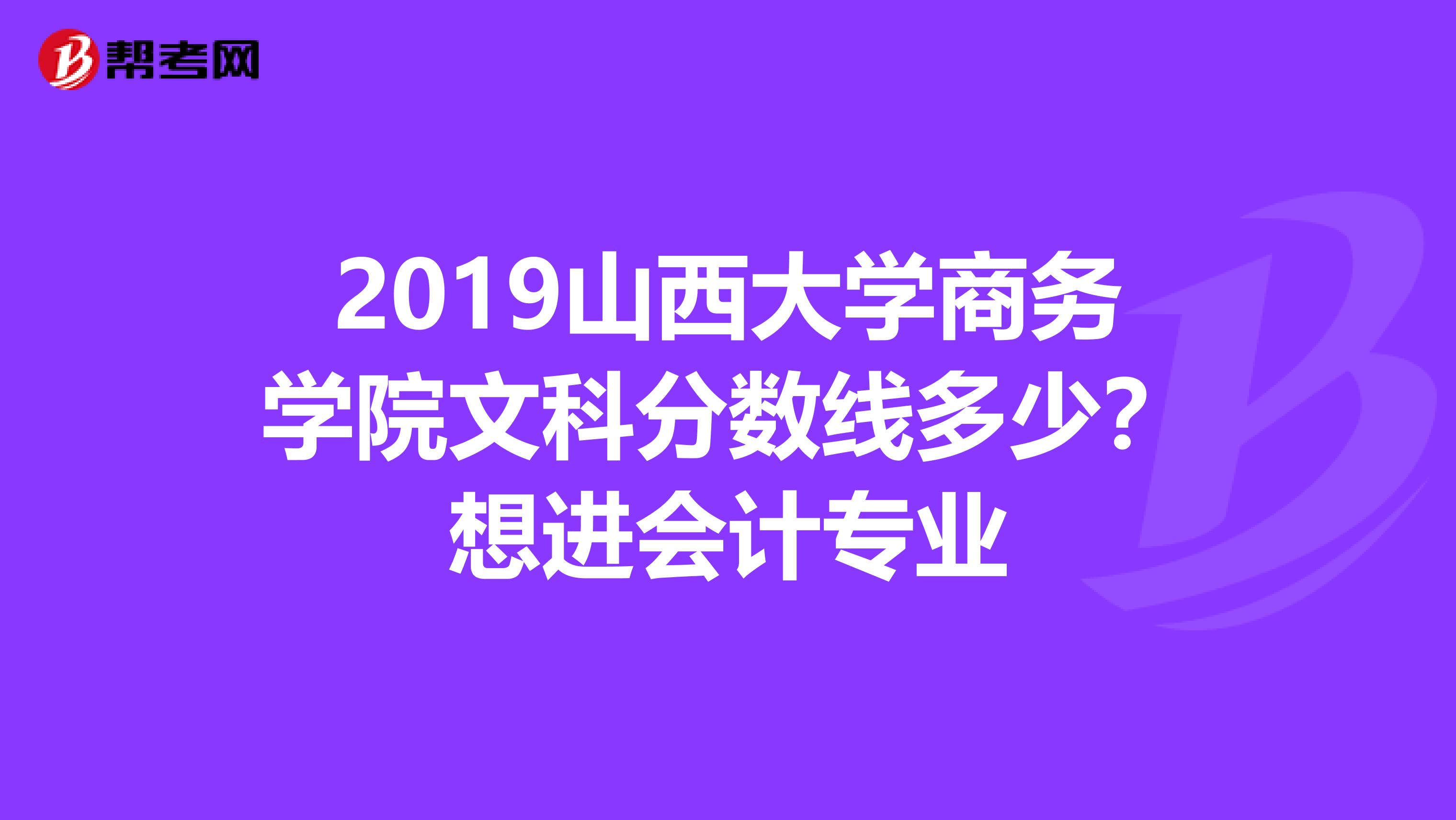 2019山西大学商务学院文科分数线多少？想进会计专业