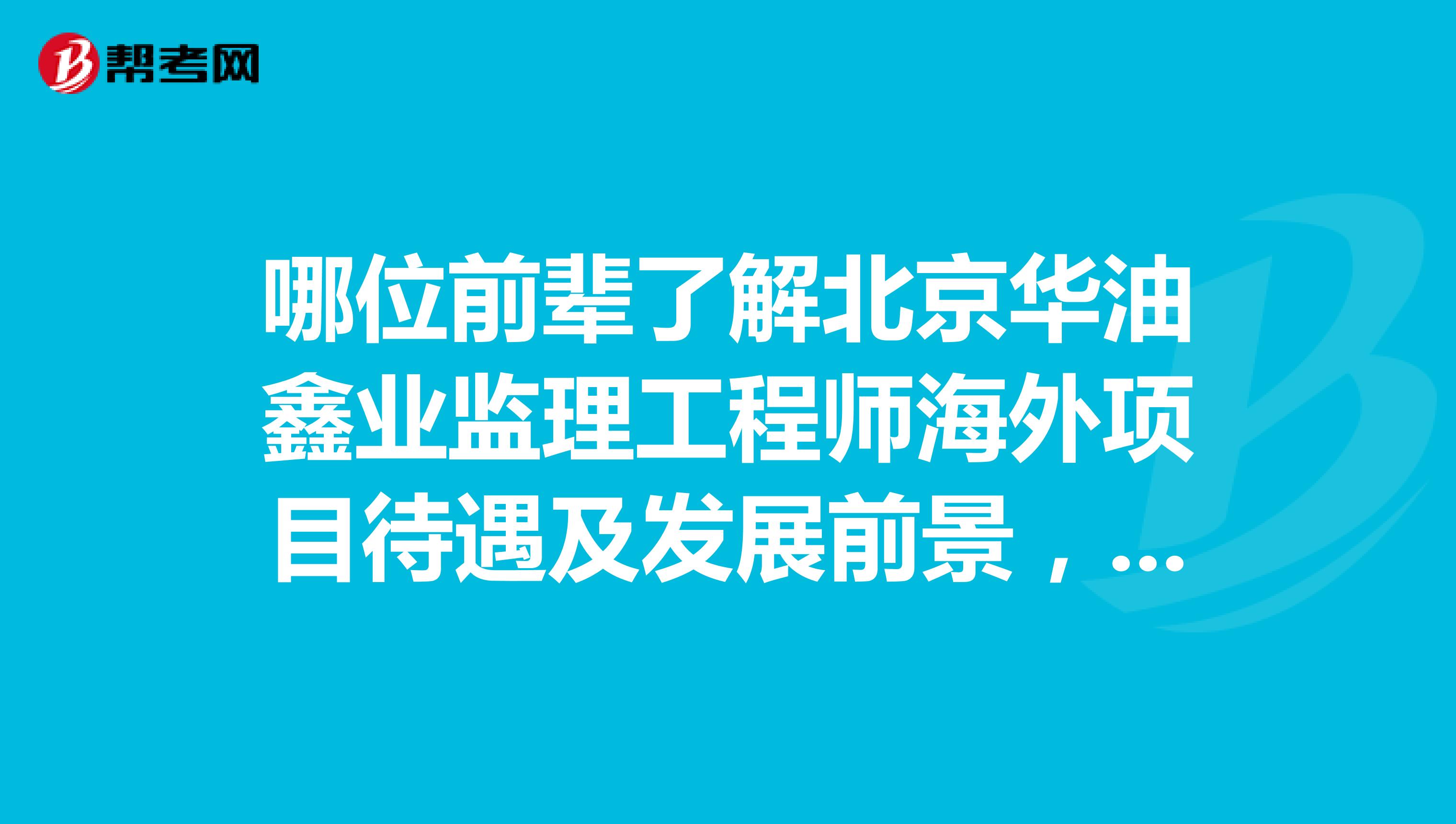 哪位前辈了解北京华油鑫业监理工程师海外项目待遇及发展前景，谢谢