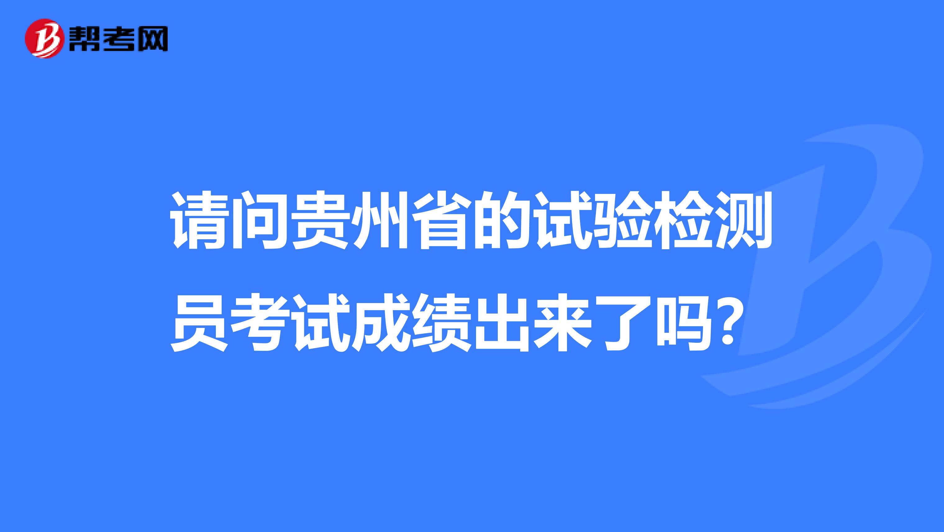 请问贵州省的试验检测员考试成绩出来了吗?