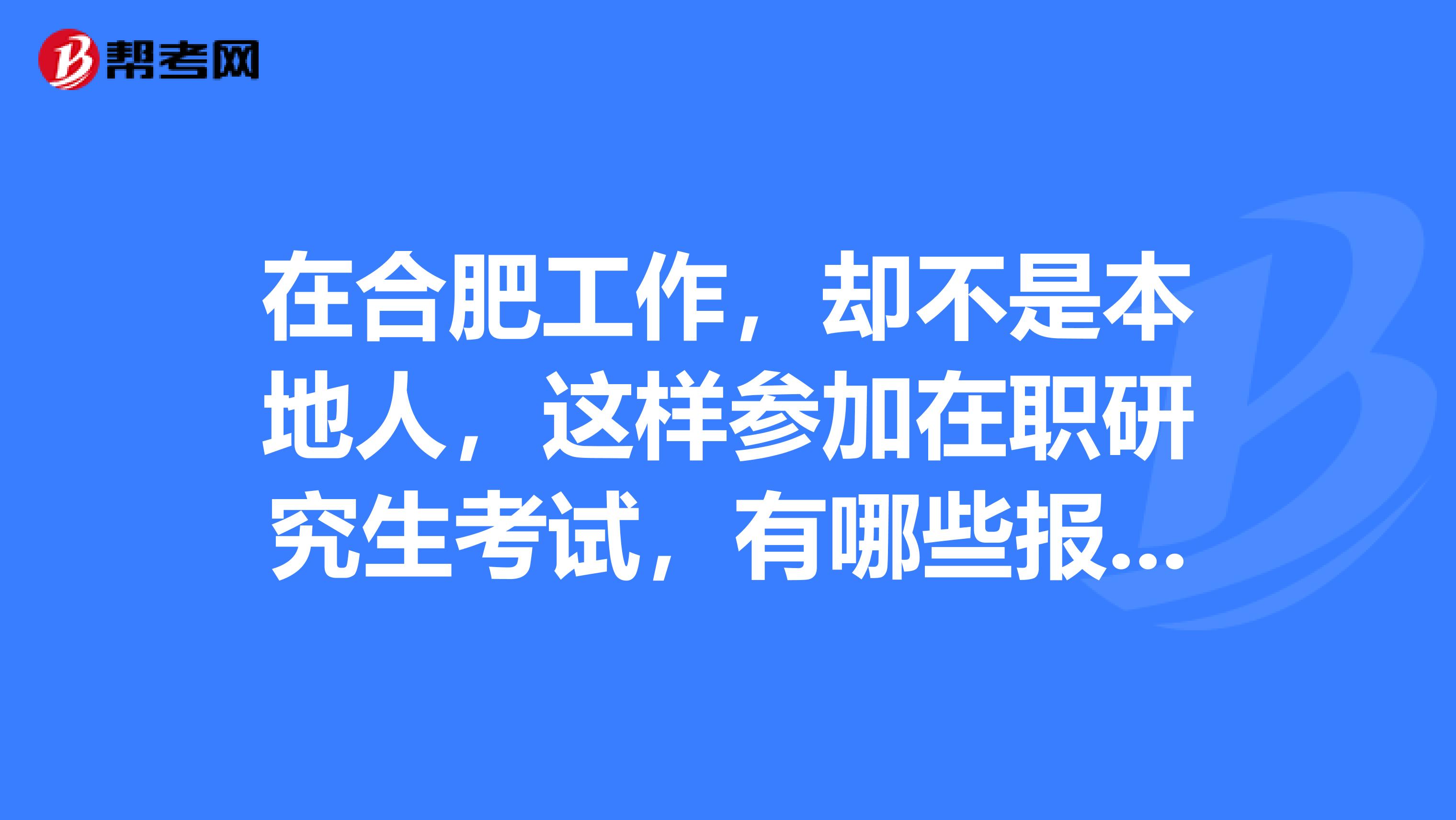 在合肥工作,却不是本地人,这样参加在职研究生考试,有哪些报名条件需要注意呢