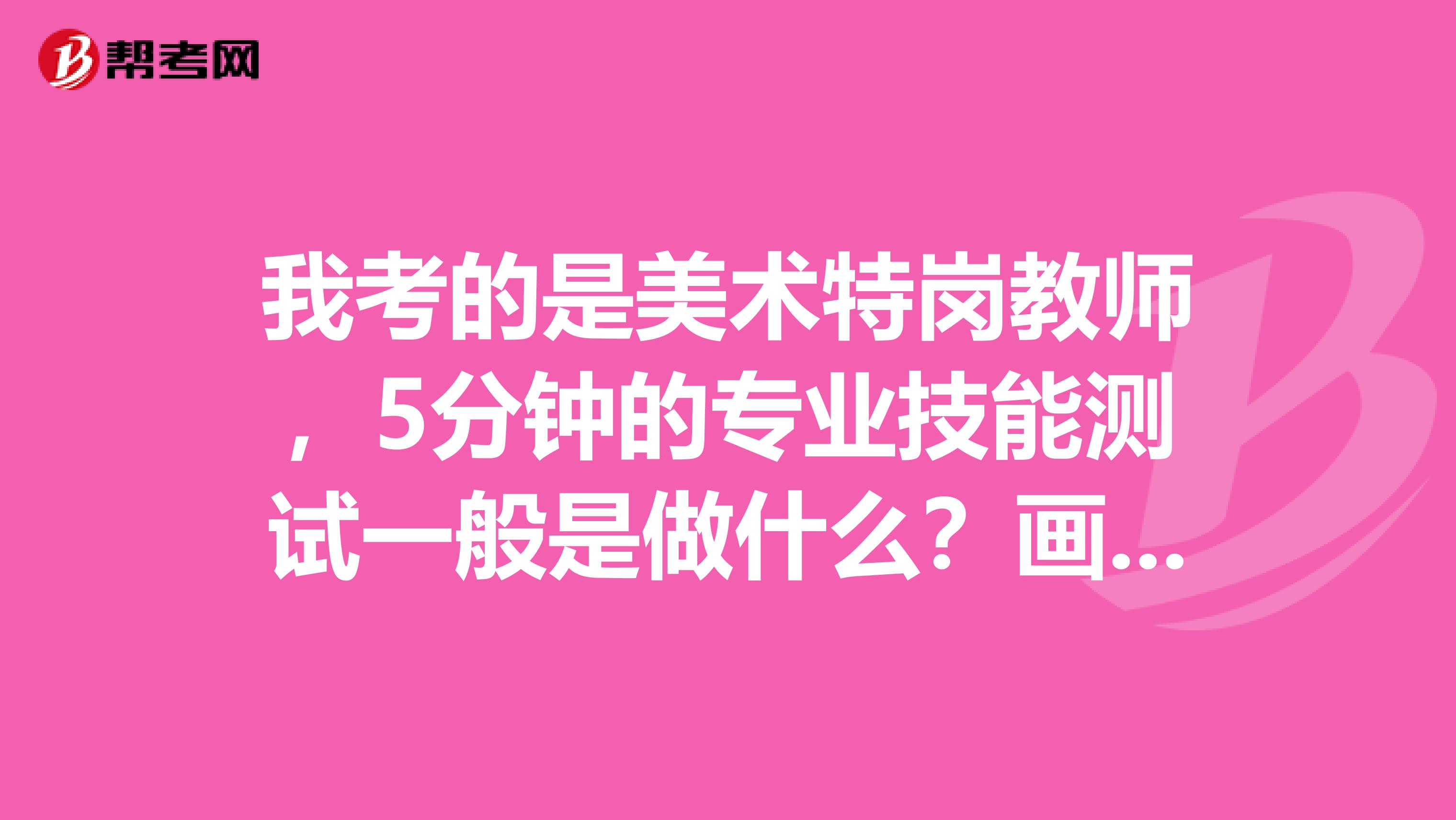 我考的是美术特岗教师,5分钟的专业技能测试一般是做什么?画速写么?