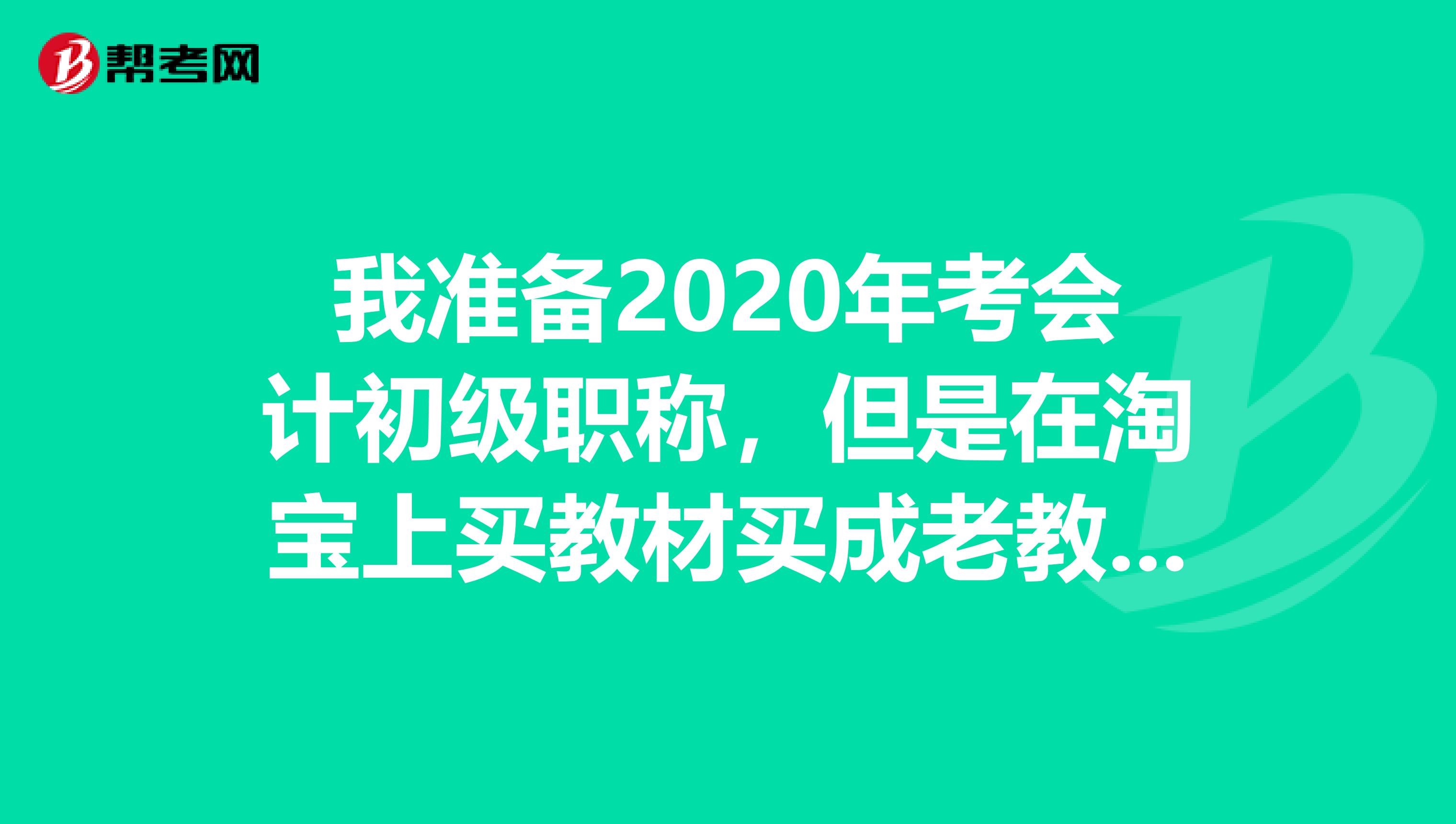 我准备2020年考会计初级职称，但是在淘宝上买教材买成老教材了，可以用吗？郁闷死了。