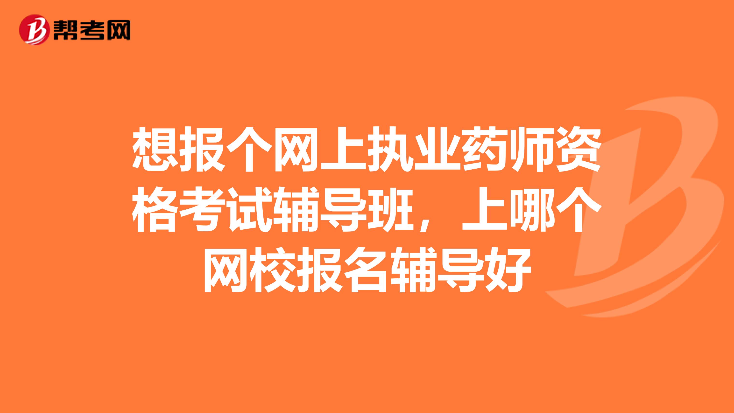 想报个网上执业药师资格考试辅导班，上哪个网校报名辅导好