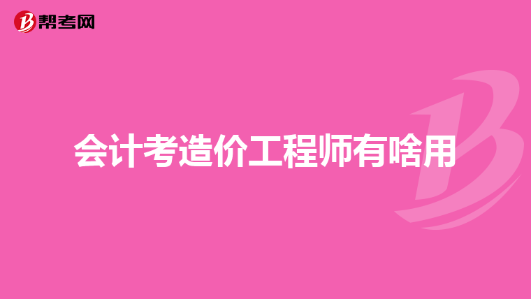会计考造价工程师有啥用