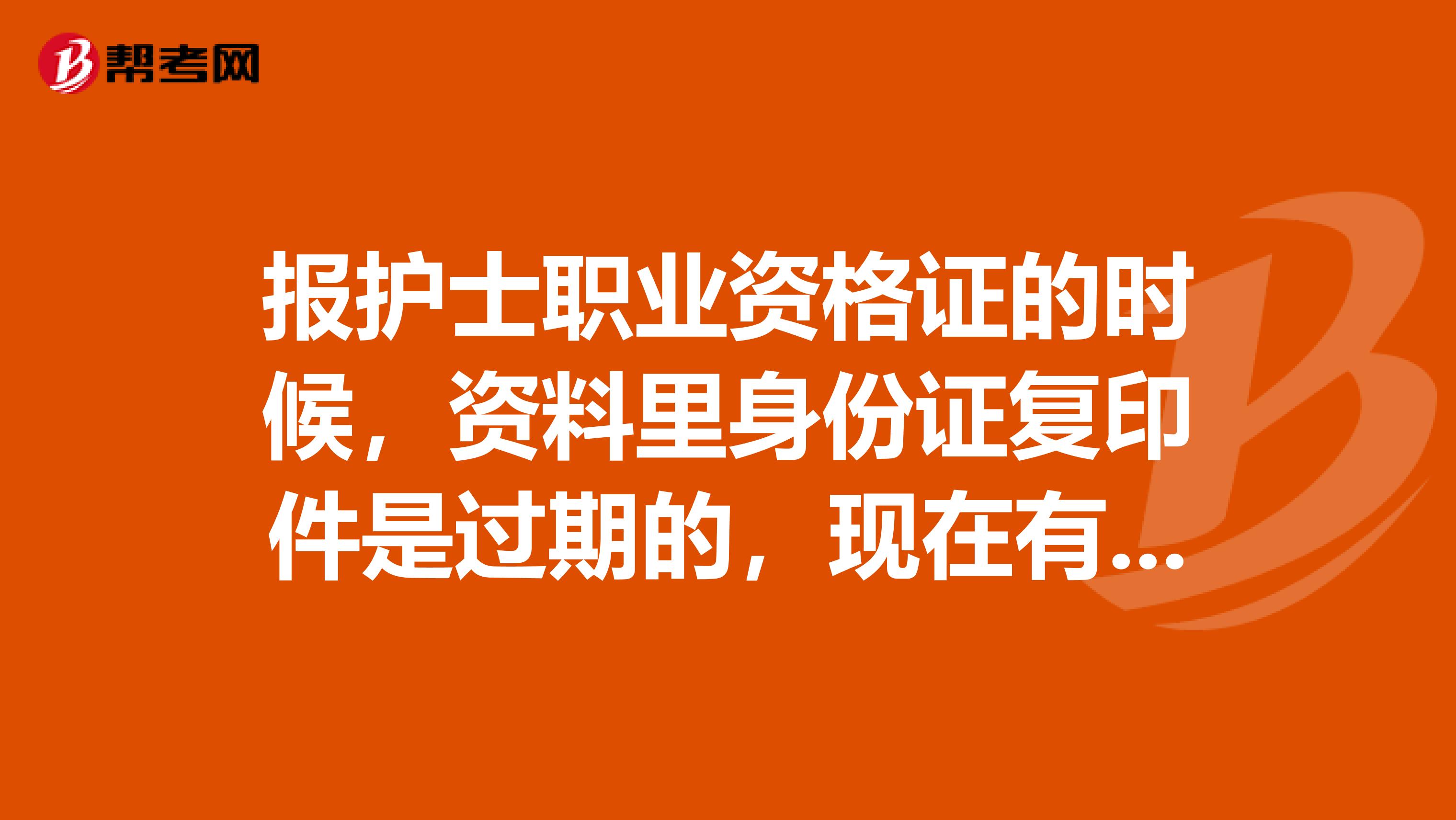 报护士职业资格证的时候，资料里身份证复印件是过期的，现在有了新的了，还能参加考试么