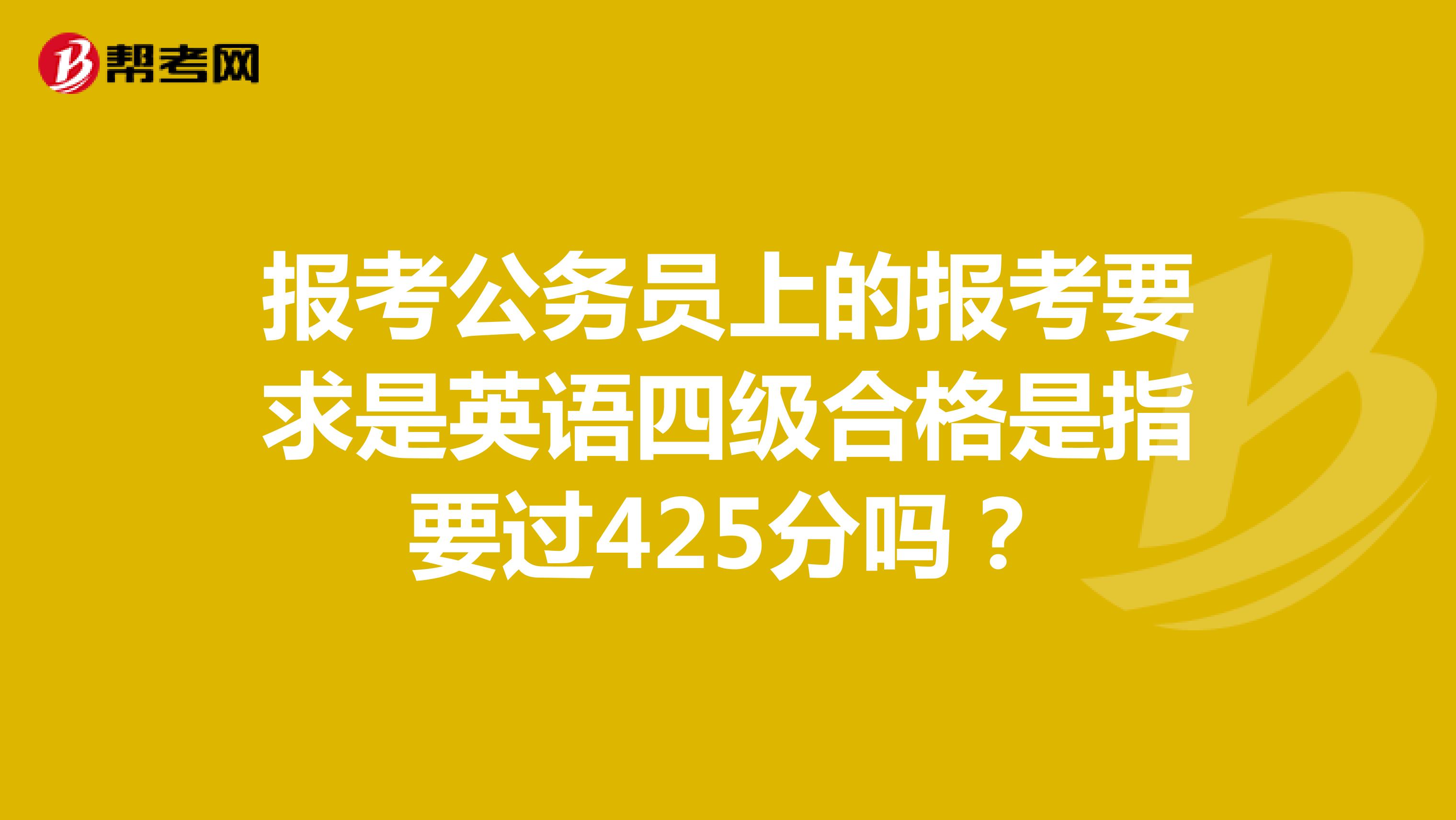 报考公务员上的报考要求是英语四级合格是指要过425分吗?