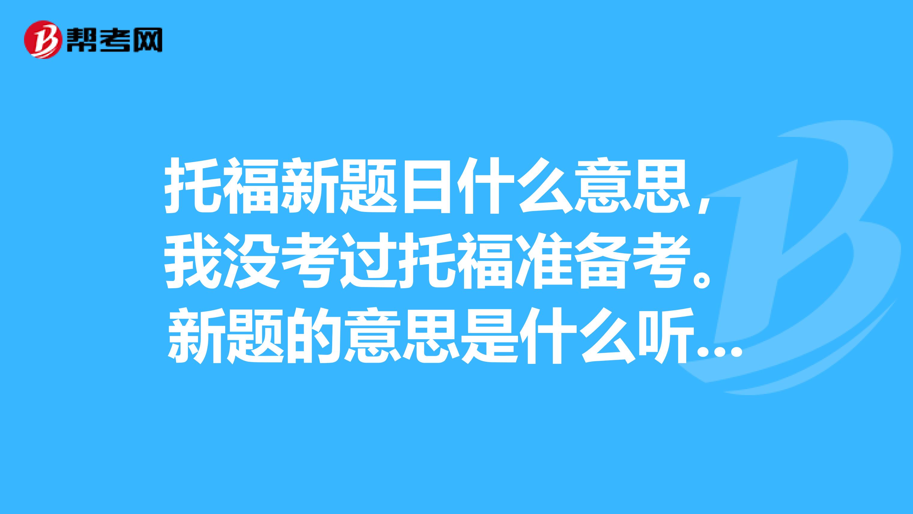 托福新题日什么意思,我没考过托福准备考。新题的意思是什么听力全部题都换成新